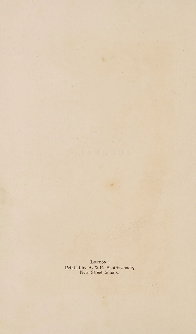 Lonpon: Printed by A. &amp; R. Spottiswoode, New Street-Square.