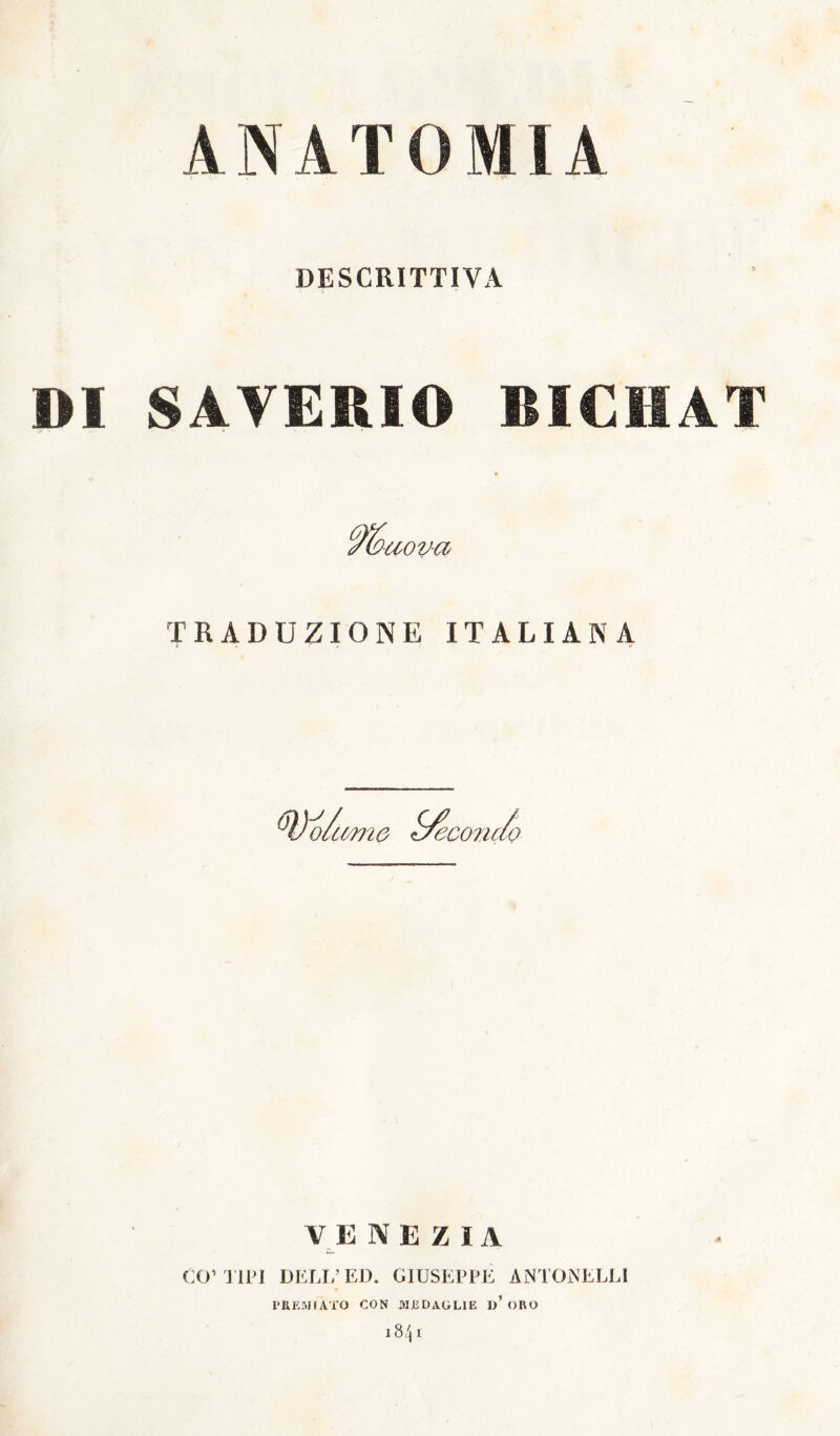 ANATOMIA DESCRITTIVA DI SAVERIO BICHAT uova TRADUZIONE ITALIANA 'oâmtô ^com/o ecomiQ V^E N E Z I A COS TIPI DELL’ED. GIUSEPPE ANTONELLi TREMIATO CON MEDAGLIE d’ORO