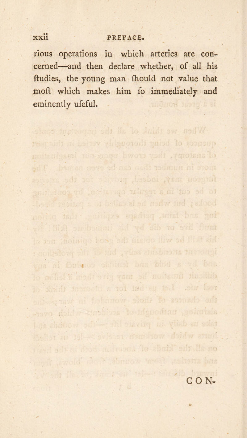 rious operations in which arteries are con« cerned—and then declare whether, of all his ftudies, the young man fhould not value that mo ft which makes him fo immediately and eminently ufeful. CON« /