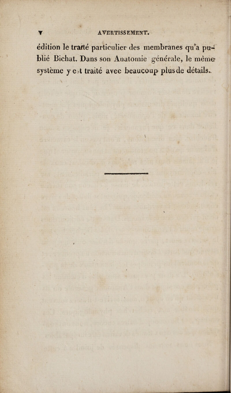 édition le trafté particulier des membranes qu?a pu~ blié Bichat. Dans son Anatomie générale, le meme système y e t traité avec beaucoup plus de détails..