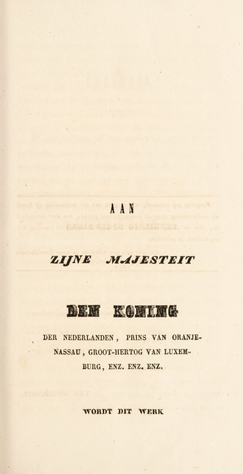 ZIJNE MAJESTEIT DER NEDERLANDEN, PRINS VAN ORANJE- NASSAU, GROOT-HERTOG VAN LUXEM¬ BURG, ENZ. ENZ. ENZ. WORDT DIT WKRK