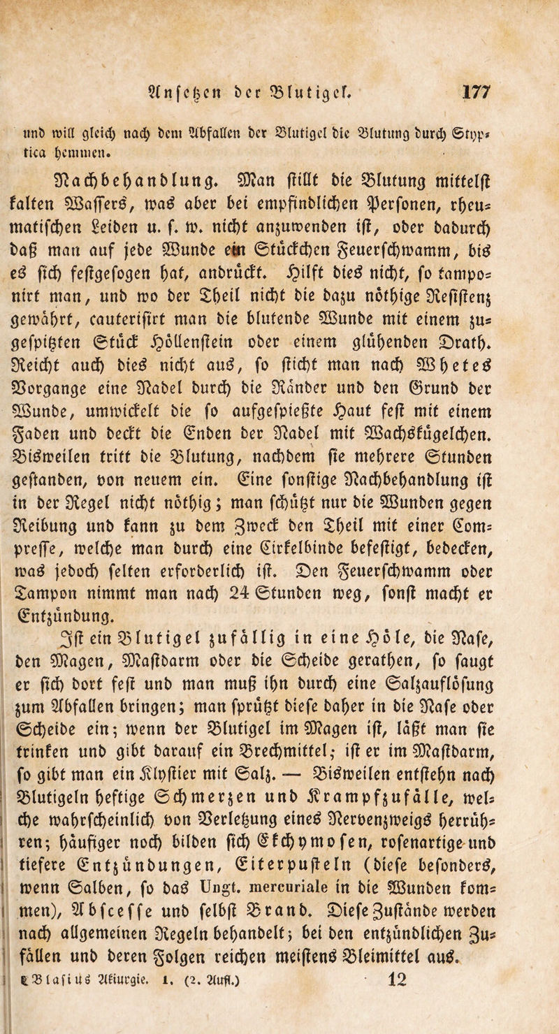 uni) will gleich nach t>cnt Abfallen ber 23lutigcl bie Blutung bureb tka hemmen. 2Rad)behanblung. $D?an flttlt bie Blutung mtffelg falten ^Baffets, mag ober bet empgnbltd)en $erfonen, rheu* matifd)en Betben u. f. ti\ nid)t an$utt>enben tff, ober baburefy tag mau auf jebe $3unbe ein 6tüctd)en §euerfd)n>amm, big eg gd) feggefogen fyat, anbrueft. £ilft bieg nid)t, fo farnpo* nirf man, unb mo ber Sbeil nid)t bie baju nof^t'^e S^efiftenj gemährt, cauteriftrt man bie blufenbe 5Bunbe mit einem $u« gefpi^fen ©tuet' £>olIengem ober einem gluhenben £)rafh. !fteid)t aud) bieg nid)t aug, fo ffid)f man naef) 5ß3^eteg SSorgange eine Sftabel burd) bie Kanter unb ben ®runb ber SBunbe, ummitfelt bie fo aufgefpiegte £aut feg mit einem gaben unb beeft bie Qrnben ber Siabel mit SÜ3ad)gfugeld)en. SSigmetlen tritt bie Blutung, naebbem ge mehrere ©tunben geftanben, oon neuem ein» (Eine fongige SRachbefjanblung tg in ber Siegel nid)t noflgg; man fd)ugt nur bie 5Bunben gegen Reibung unb fann $u bem 3med: ben $h*tl mit einer @om= preflTe, meld)e man burd) eine (Eirfelbinbe befegigt, bebeeben, mag jebod) feiten erforberlid) ig. £)en geuerfebmamm ober Sampon nimmt man nad) 24 ©tunben meg, fong mad)t er (Enfsunbung. 3g ein 231utig el $uf a 11ig in ei ne #o le, bie 3Rafe, ben 9flagen, 3ftagbarm ober bie ©d)eibe gerätsen, fo faugt er ftd) bort feg unb man mug ihn burd) eine ©al$auflofung $um Abfallen bringen; man fprugt biefe baher in bie SRafe ober ©d)eibe ein; menn ber 25luttgel im SRagen ig, lagt man ge trinfen unb gibt barauf ein Brechmittel,- ig er im 93?agbarm, fo gibt man ein jvlpgier mit ©alj. — 25igmeilen entgehn nad) 25lutigeln heftige ©d)mer§en unb $rampf$ufälle, meU d)e mahrfd)einlid) t>on Verlegung eineg 2Reroen$meigg hrrruh' ren; hnugger nod) bilben gd) (£fd)pmofen, rofenartige unb tiefere (Entlaubungen, (Eiterpugeln (biefe befonberg, menn ©alben, fo bag Ungt. raercuriale in bie fSBunben forn* men), 5lbfceffe unb felbg 25raub» £)tefeguganbe werben nad) allgemeinen Regeln behanbelt; bei ben ent$ünblid)en 3n* fallen unb beren folgen reichen meigeng 25leimittel aug. ^.P3lafiuö 2Uiui'gie. l. (2. 3lufl.) • 12 I