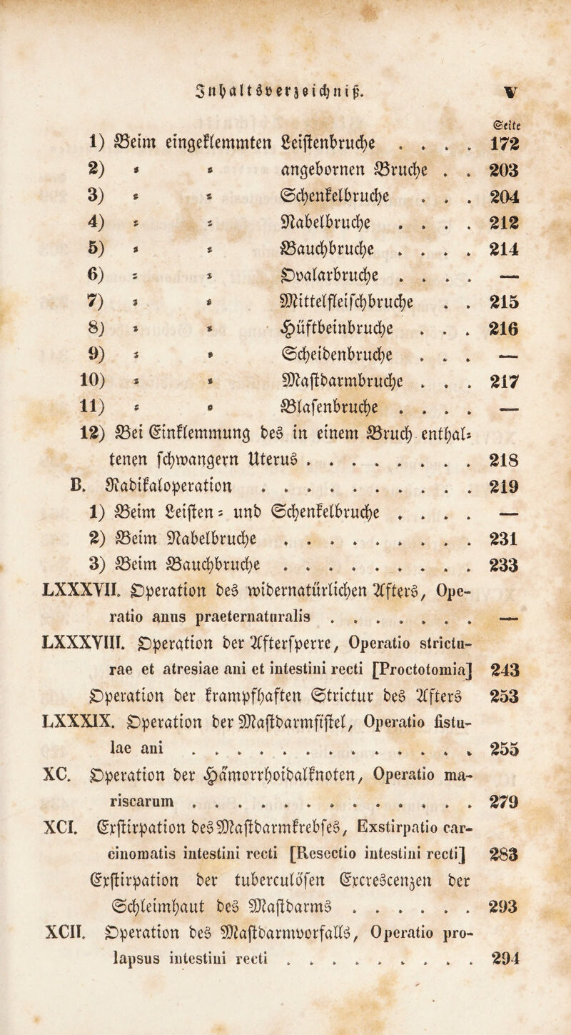 ©eite 1) iBeirn etn^eflemmten Setj!enbrud)e . » * » 172 2) « # angebornen 53ruclf)c » • 203 3) s * ©d)enfelbrud)e » • 204 4) S 5 9ftabelbrud)e . . * • 212 5) » fi5aud)bruc^e . . ♦ ^ 214 6) £)üölarbrud)e . . * • — 7) 5 9}tittelfleifci)bru(^e * » 215 8j * * ' ^üftbeinbrud)e » 4 216 9) s » 0(^eibenbrud)e «» ¥ — 10) » £Otaftbarmbrucl[)e . 217 11) * e S3lafenbrud)e ... * 12) ^ei (Sinflemmung be0 in einem S3ruclf) entlf)als — tenen fd^mangern Uteru6 ♦ » 218 B. STabifalo^eration »»»*•»* • ^ 219 1) 55eim Seiften = unb 0d[}enfe(brndf)e , . — 2) S5eim 9^abe(brud)e % • ^ * ♦ ♦ 231 3) ^eim S5aud)brud)e ♦ « • ♦ * ^ ♦ * » 233 LXXXYII, C)^)eration be§ wtbernatürltd)ett 2(fter0, Ope- ratio anus praeternaturalis — LXXXVm, ^:peration ber ^fterfperre, Operatio strictu- rae et atresiae aiii et intestini recti [Proctotomia] 243 Operation ber fvampftafteu i^trictuv be§ 2ffter§ 253 LXXXIX. Operation ber 9}laftbarmfifte(, Operatio fistu- lae ani . * » ^ 255 XC. Operation ber ^amorrf)otbalfnoten, Operatio ma- riscarum * 279 XCL ^rjlir:patton be^50^af!barm!rebfe§, Exstirpatio car- ciiiomatis intestini recti [Resectio intestini recti] 283 (^rftir^ation ber tuberculafen (Srcre^cen^eu ber 0d)leimi}aiit be§ ^aj!barm§ 293 XCIE Operation be§ Sl^aftbarmüorfaU^, Operatio pro- lapsus intestini recti 294