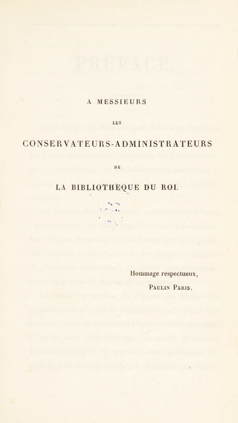 A MESSIEURS \ LES CONSERVATEURS-ADMINISTRATEURS DE LA BIBLIOTHEQUE DU ROL . •- * . 4v 4 », Hommage respectueux, Paulin Paris.