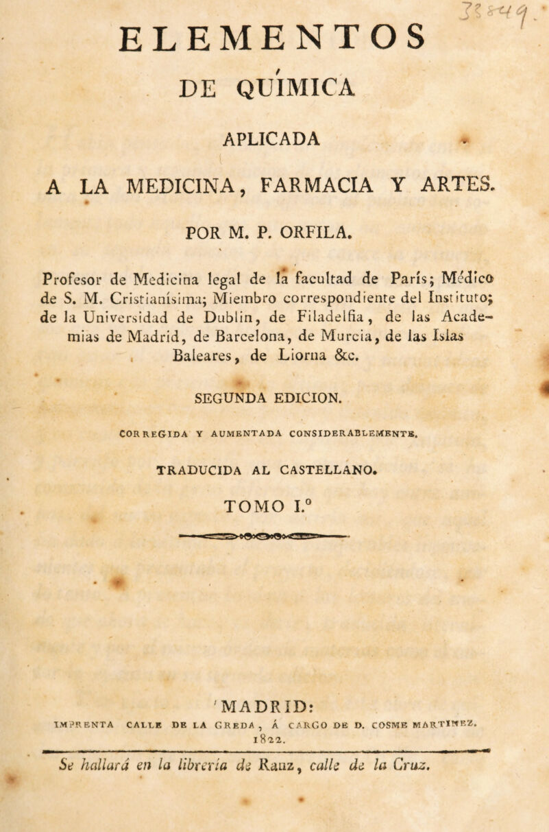 ELEMENTOS DE QUÍMICA APLICADA í A LA MEDICINA, FARMACIA Y ARTES. POR M, P. ORFILA. \ t Profesor de Medicina legal de la facultad de París; Médica de S, M. Cristianísima; Miembro correspondiente del Instituto; de la Universidad de Dublin, de Filadelfia , de las Acade¬ mias de Madrid, de Barcelona, de Murcia, de las Islas , Baleares, de Liorna &c. SEGUNDA EDICION. corregida y aumentada considerablemente. TRADUCIDA AL CASTELLANO. TOMO V 'MADRID: IMPRENTA CALLE DE LA GREDA , Á CARGO DE D. COSME MARTINEZ. 182-2,. Se hallara en la librería de Raaz, calle de la Cruz,