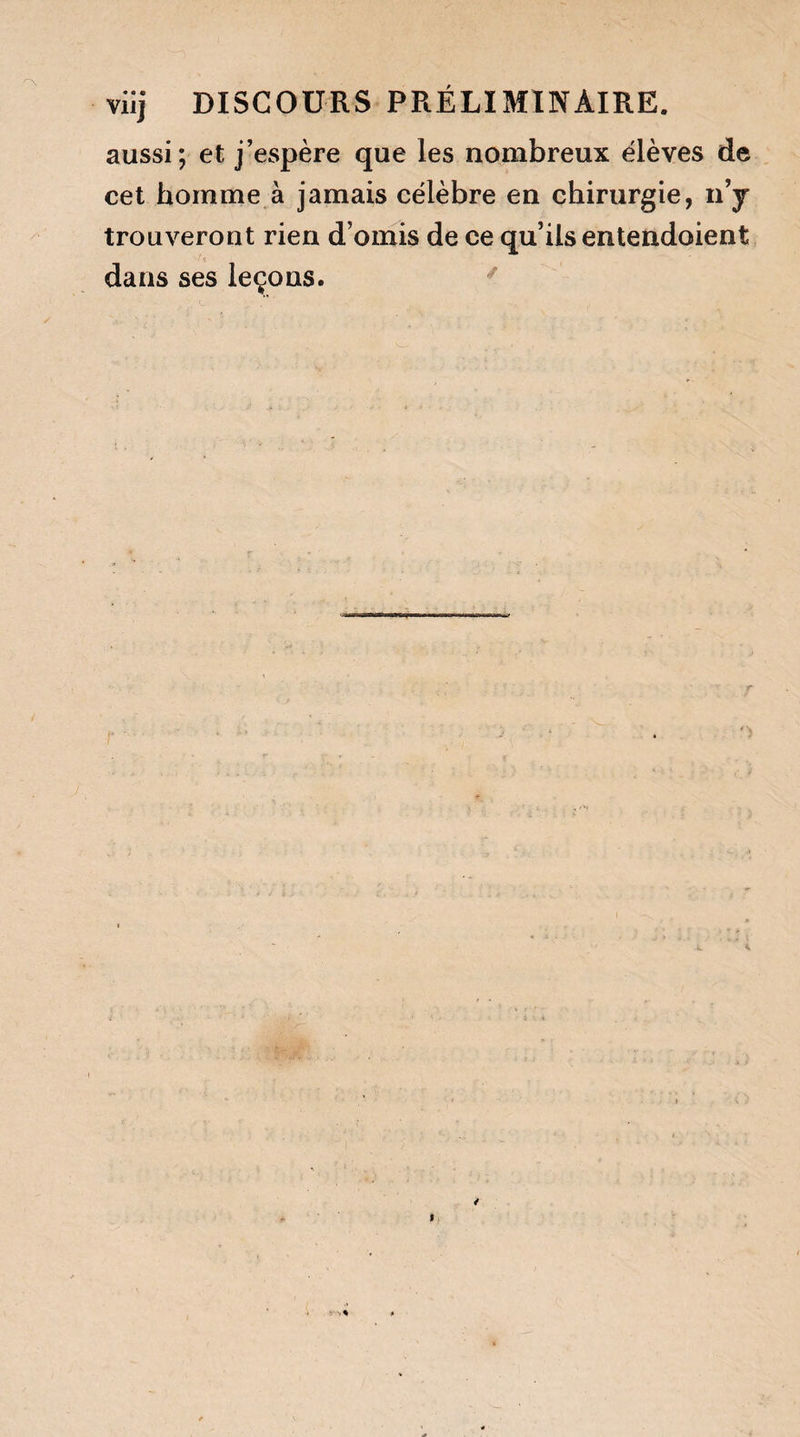 aussi; et j’espère que les nombreux élèves de cet homme à jamais célèbre en chirurgie, n’y trouveront rien d’omis de ce qu’ils entendoient dans ses leçons.