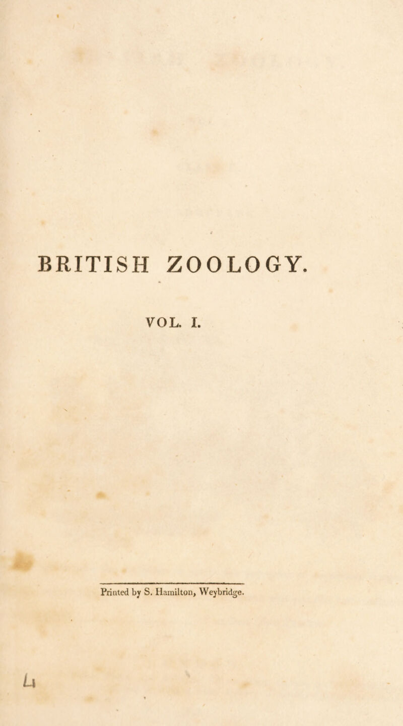 t BRITISH ZOOLOGY. VOL. I. Priated by S, Hamilton, Weybridge. u