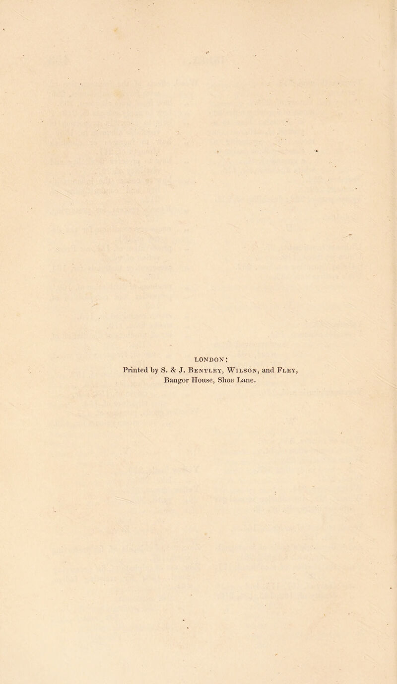 LONDON: Printed by S. & J. Bentley, Wilson, and Fley, Bangor House, Shoe Lane.