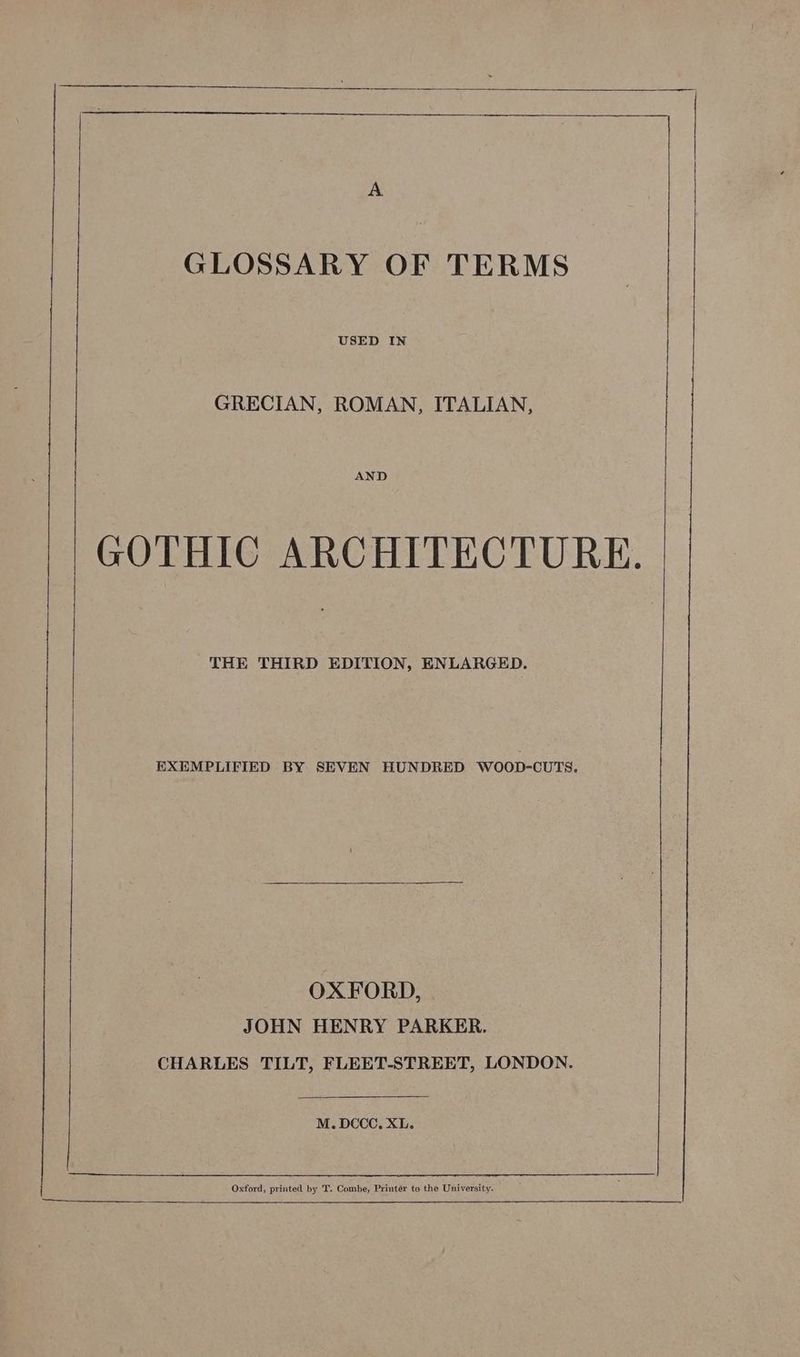 GLOSSARY OF TERMS GRECIAN, ROMAN, ITALIAN, THE THIRD EDITION, ENLARGED. EXEMPLIFIED BY SEVEN HUNDRED WOOD-CUTS. OXFORD, JOHN HENRY PARKER. CHARLES TILT, FLEET-STREET, LONDON. M. DCCC. XL. Oxford, printed by T. Combe, Printér to the University