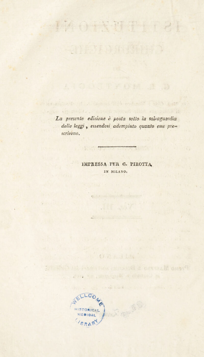 La presente edizione è posta sotto la salvaguardia delle leggi , essendosi adempiuto quanto esse, pre~ scrivono. IMPRESSA PER G. PIROTT^ IN MILANO. ,:->LOcV / H'3TOA/CAL j ME0IOAL Jf