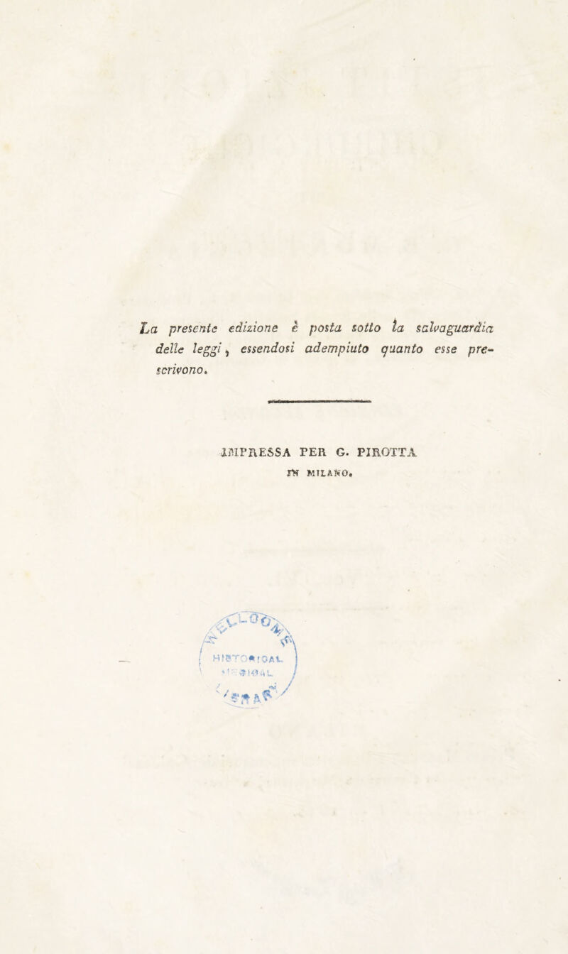 ha presenta edizione è posta sotto ia salvaguardia delle leggi, essendosi adempiuto quanto esse pre^ scrivono. IMPRESSA PER G. PIROTTA rn MILANO.