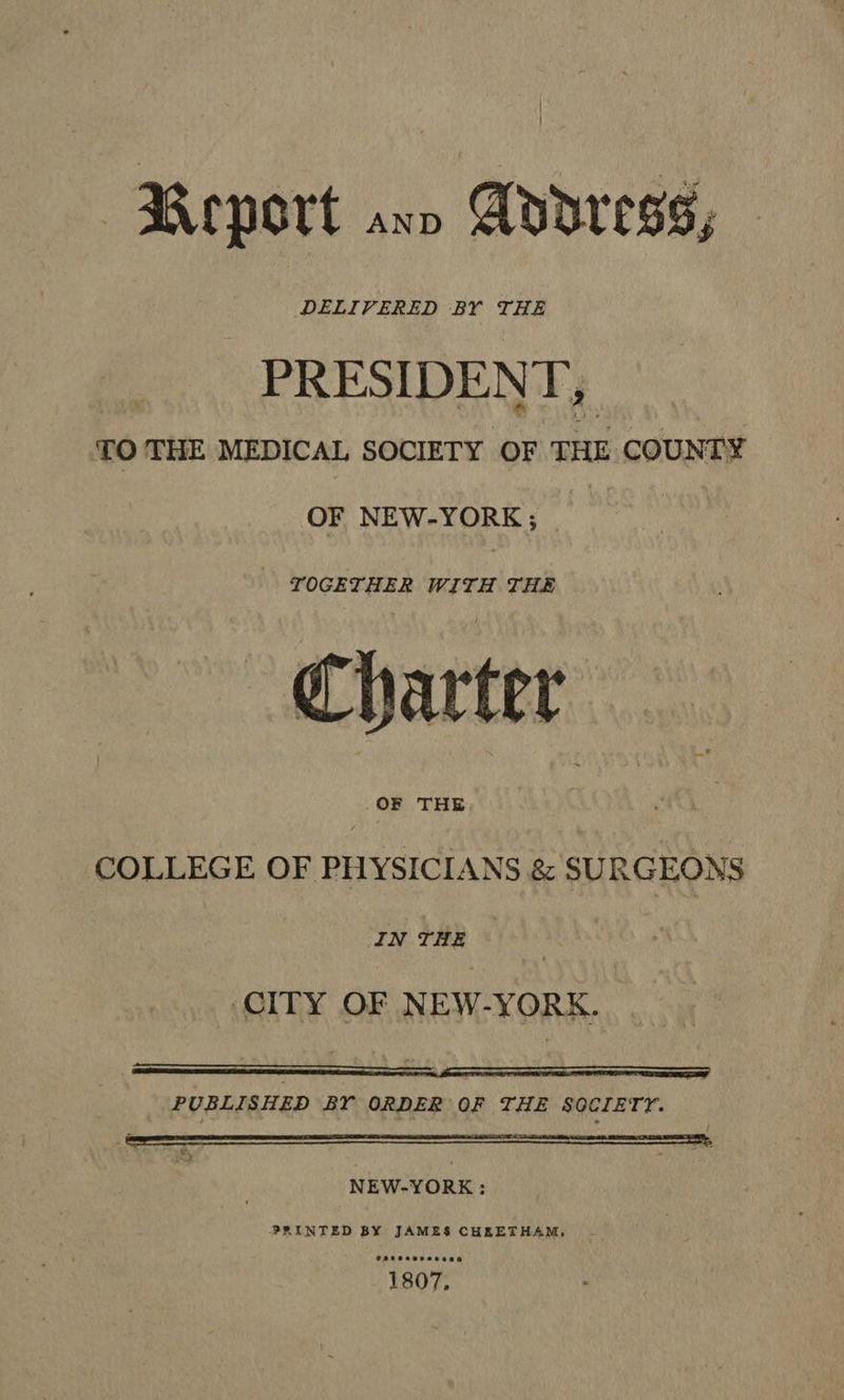 ! Re NOTE anv Avdre88, PRESIDENT, TO THE MEDICAL SOCIETY OF THE COUNTY OF NEW-YORK; _ TOGETHER WITH THE ch arter OF THE COLLEGE OF PHYSICIANS &amp; SURGEONS IN THE CITY OF NEW- TORE.  PUBLISHED Br ORDER OF THE SOCIETY. NEW-YORK: PRINTED BY JAMES CHEETHAM,
