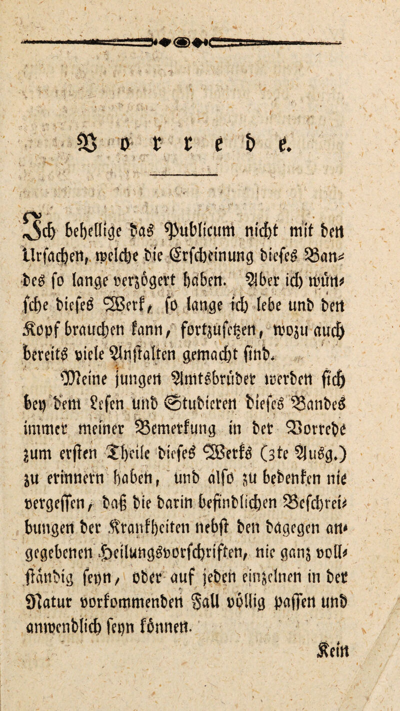 (St t , . . «ocb behellige ba$ publicum nid)t mit bett llrfadjen, ipeidje bte (Srfcbdnung bicfeg $8an* beg fo lange Berjogert haben. 2iber id) trün# fcbe bicfcö SSBcrf / fö lange id) lebe unb beit 3opf braunen lann, fortjufcijett, tvosu audj bereit^ viele Slnftalten gemalt finb* 'Uleine jungen ^Imtebrübet tcerbett fiel) bet) bettt 2efcn unb ©tubieten biefeS 33anbeS immer meinet $3emetfung in bet SBorrebe ?um erfien Jbcile biefetf <2Betiö (3te 5ju6g.) ju erinnern baben, unb alfß ju bebenfen nie »ergeffen/ baß bie barin beftnblicben 53cfd)teü billigen ber $ rauf beiten nebff bell bagegen an* gegebenen ^eilungöborf^iriften, nie ganj »oll« ffanbig fcpii / ober auf jeben einzelnen in bet fi- ■' • . * t' Statur oorfommenbert §all völlig paffen unb aniücnblicb f«)n fbnnett. feilt