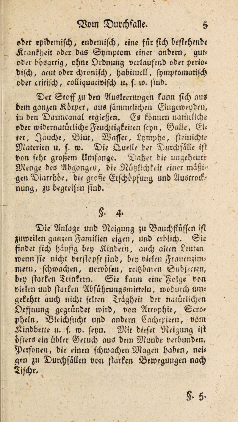 § ©uvdfjfane. ober epibcmifd), enbemifcf), eine ffic ftef) beffepnbe Mtanfhdt ober ba8 ©ptoptom einer embem, gute ober botfarfig, ofjne Drbnung terfaufenb ober petto* btfd), ocuf ober d)ronffd), fyabiutäi, fpmpfomadf(^ ober triüfd), coliiquantifd) ii* f n>. fmb* ©er ©reff ben Wuölemingcn fann ftd) au6 bem ganzen .Körper, au$ fämmrltt&eti ©ngetoepben, in t>m ©armcanaf ergießen. & Tonnen namifidje ober tfibernamdicbe 5eud)rigfeiten fcpn, ©affe, ©* tet, 3®u<$c / SSJttf, SBajfer, £pmpfje, \lmnä)U SKarercen u. f* w. ©ie £3tutile ber ©ut<j)fafle iß Von fef)r großem Umfange* ©aßer bk ungeheure Sftenge beö 'llbgangea, bie 9lü$tid)teit einer maßt** gm ©iarrboe, bk große ©fcf)opfung unb 2fu$fro<ft nung, 5« begreifen jlnb. §. 4* ©ie Qfnfoge unb Steigung $u Sauc^flufjcn t’fl gutoeUen ganzen J^niilien eigen, linb erbfid). ©ie finhet jid) f)auftg bep «Sinberh, and) affen £eufeo roenn jle n?d)t terflcpff finb, ben tiefen fitouemvAv nmn, fd)n)öd)en, tiatofen, m|6arm ©übj«cten, bep florfen ?rmfern* @ie farm eine gofge ton tiefen unb ßatfen 31bfuf)rufig$miffefn, rooburd) ums gelehrt and) nid)t feiten $rägfjei( ber natürlichen ©efjnung gegrunbet nnrb, ton 2Itropf)ie, ©cro# pf)efn, 3}feid^fud)t unb anfeern Srt‘d)epieen, tbm Kinbbefte u* f. n>* fepn. SKif biefer Steigung ifl effers ein übler ©mid) au8 bem 27?imbe terbunben* ^erfonen, bie einen fd}n>ad)en SWagen fyciben, neu gm 311 ©tird;faüen ton flarfen SSemegungen nach »f$e*