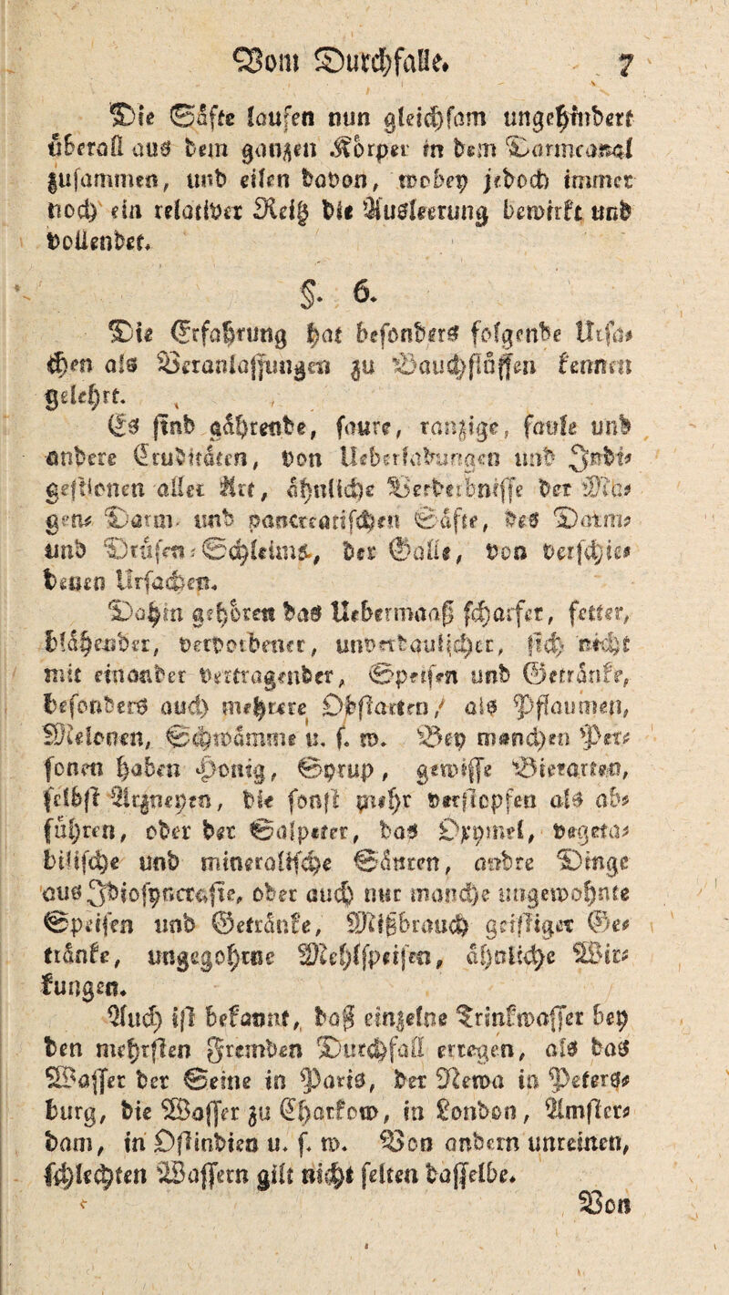 Sie ©affe laufen nun gleid)fam unge^fnbert überall üü& bem ganzen Körper in b*m Sannea&4l (ufammett, unb eilen boDon, trobep jcbocfc immer tiod) dn reldtipet Sieig bic Ausleerung berorrftunb boüenbet S* 6* Sie ©rfa^tung befonbtrS folgende tltfa# d)m als öeranlojjtsngcn $u Ä)au^flnfeu fenrrai gelehrt. ftnb adfjtenbe, foure, ranzige, faule unb • nnbete 2 rubIfiSten, Don Ueberfabimgcn unb 3®$** gefÜcnen aller $fcl, ä$n(l<§e' S3erbetbn(ffe ber äK'U# gen# Sarai' tmb pancttätif$rn ©äffe, be$ Salm# unb Srdfm#bei* ©aßt, Don bafd^ie# beueo Urfaribm* $)a$m geboren baö Utbermaaß fc^arfet, fetter, bläljeuber, Uerfotbencr, unt> nt au liefet, |id) 'ßtdjt mit eiaanber Dertragcnbcr, ©pfifrn unb ©erranfe, befonber6 aud) mehrere Dbfiartrn/ als Pflaumen, SÖuformi, ©i^tDämine u. f. n>» 25ep (n*nd)m *prr# fönen haben {foitig, ©prup, gttmffg ‘sÖretartsm, felbfi , bk fcrnfl puf)t btrflopfen als ab# fugten, ober bet ®öfp*ter, ba$ £>*pmtl, Dageta# bt!ifd)e unb mmeroltf^e @d»rm, onbre Singe aus 3biofpr»aa|ie, ober auch mir manche ungewohnte ©pdfen unb ©etränfe, S)ifg6rau<^ grifftget ©e# ftänbe, ungego^ase 2M){fpetf*o, dl)nltd)e SBic* fungem / Qlud) i|l befaunf, ho$ einzelne ?rsnfn>a|fet bep ben mtt)ifien 5remben Sut^faÜ erregen, als baS SBaffer ber ©eine in pan3, ber SKema in peferö# bürg, bie ©affer gu @l>ßrfoß>, in Bonbon, Sttmfier# bam, in Öfiinbieo ti* f* ro. 330,0 anbcrn unreinen, f4)k^ten ©ajjetn gilt lii^i feiten bajjelbe* <■ 33on B