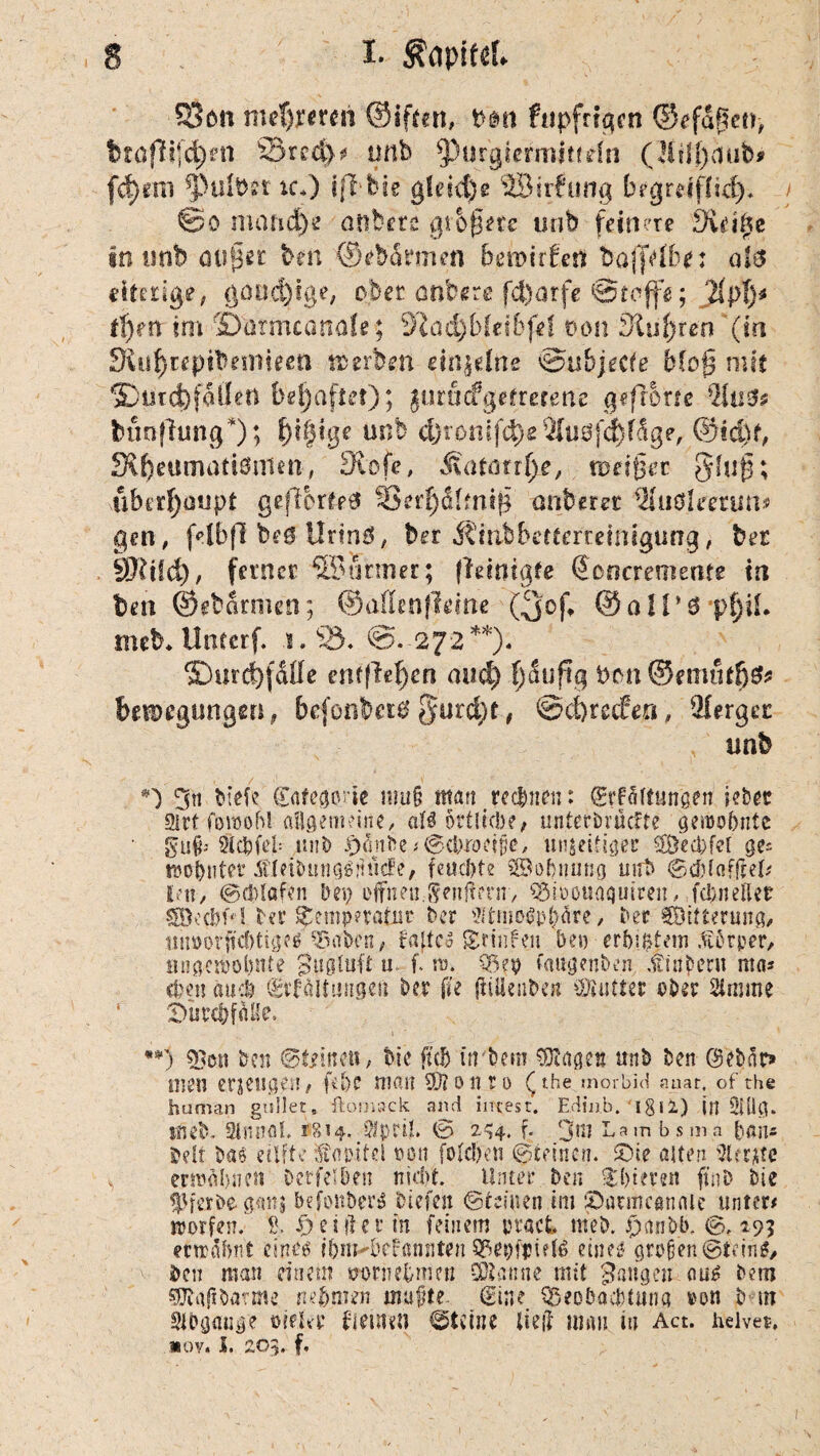 nu§fmn t>dtl ftipfrigcn ©*fäßeti> btofltfd)fti Srcd>^ onb ^urgtermittefn (llt!j>iub* fcf)rni *pulbn tc*) ift'bie gleiche SBirfung big reift td)-. ©o marid)e anbers gibßete unb feinere Siei^e in nnb ou^ec bm ©ebdrmen bebirEest baflVfb*: al$ eiterig?; gotidjige, ober cmbarc fcl)arfe ©reffe; 21 p\)* tf)en im ©frrmcatiöle; S'iadjMeibfef oon Siufyten (in 3iü|repibemieeti werben eiaßne ©ubjecte blo§ mit ‘S)ytd)falfen behaftet); jurficfgefrerene gefrort? bthfhmg*); {)!§!$? nnb $ronif4)e2[uSf<$fäge, @td)f, 3\[)eümaü0men, JRofe, Äatatrffe, roeiger g(uf3; überhaupt geforte# 33?rf)dlmij$ anberec IMuöleerun* $cn, felbjl beß Urtnö, ber Ämbbcteerreinigung; bec SKifd); ferner ©armer; fldnigfe @ euerem eure in fcen ©ebarmen; ©aßenfieme (3'of @ a 1T 6 pfjiL mtb. Unterf. i. 93. ©. 272**). ©urd)fdllc entfielen mid) f)auftc| Den @emurf)$* ben>egungcu, bcfonbcrä ^urcfyt, ©cferecfen, Merger unb 3ti btefe Safegorie mu§ matt rechnen: Srfiiltungen iebetr Ä foroobl allgemeine, «IS örtliche^ untefbräefte geroo&nte • gu§- tofeb mH) £5nbe#@cbroci{je, unjeitiger ^Becbfel ge= wobnter .fleibmigSilucfe, feuchte Söofonnng mit SchleiffteU Ern, Schlafen bei) offhen.-Senftmr, Q3iüö«aqutren, fchneUer SBedjf*’! ter Temperatur t>cr StmoSpliäre, her Witterung, tiiioorjtcbtigfo $aben/ faftes £rinfen bei) erbittern Körper, Hnöcroohnte guglufi u. f. re» faiigenben dtinberu ma* eben «ui Srfältungeft her fie jiiüenbeit söiuttet eher tarne Öur^fdfic. **) gjon beit Steinen, Me ft’ch iirbem Ziagen un& Den ©ebfir» tuen erjeug^t/ H1)c man 03?onro (the morbid auar, of the human gtsilerB ftomack and intest. Edin.b. igil) in 2Ulg. ifteb. SlnnaK «814. OJprü. S 2^4- f. 3 m Lambsma bans Oelt bas eilfte Kapitel »ott foldjen greinen. ®ie alten taue v, ermähnen Oerfel6.en nicht. Unter ben £()tereit ftnD hie tjjferbe gmu befonberS biefen «Steinen im iDütmcanaie unter# worfen.' £. genier in feinem uract trieb. ©rtnbb. 6, *95 ermähnt eines i&nMiehmnten 9$epftii?B eines großen Steinl ben man mm wrnefcmett SÖlanne mit fangen aus bem gSJtajiöarme nehmen mufte. Sine, S&cobacbtuna »on b m Slbgauge oieJkr freuten stellte lieft man in Act. hebet. *0V. I. £€>> f.