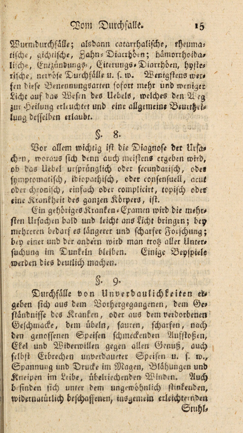 jf ' <2$öm 5DUnfälle* 15 ^ucmbiir<&fäfle; olöbamt cätafr$aftfc§e, ttycumn* tif4)e, g?4>tif<&.e, £<$«* ®iaci|cK«; bamcrrfjoiba# Uiä)*.,. (£ni$aaiwg?', <$1fcruflg0#®torr£&en, tjpffe* Tffcfre, nerbof* $)urd)fißt «♦ f« n>* 2Bemgflen3 mer# fen biefe 35«neaMmg*arren. fofcrrt mctyr unb soeniget £l4)t auf bas ®efm beß Ihbdß, welä)e$ bai ilieg jitt Reifung erkürtet tmb eine allgemein* 33#im§efa (1103 brffeiben erlaubt. §< 8^ Ser dffcm n>i$tig ift hie yDiüjtwfe bst Urfä* d)m, tporaüg jltfe beim aurf) fmiffcntf ergeben n>itb, $b bas Hebet utfprungfteft ober fecunbatijd), oben fpmpfemaf ifti), ifeiopat|ifcf), ober cojnftnfueH, acut ober d^ronifcf)/ ein fad) ober compftdrf, toptjcfy ebetf eins MtQntfyeit bs$ gonjen jt&rpers, iff. (Sin ge$brtge0,föranfea* (Spanten wirb bis mt§u ftm Urfad)£« bu!b unb Uid)t <m$Sid)t bringen; bep innreren bebarf eg .längerer «ab fdjarfet göijqmng; b*p einet «ab bet, andern mir!) man fro£ aller Unter# füc^unq im ^unfein bleiben» Ginige SSepjpWe ■©erben bieg beisUid) machen« §* 9* ®«rd)fafle bon l!ritvrrt>auU<$feifeo st* geben jld) au0 bem Sorf)erg*gangenen# bem ®e# jfldnfentffe bc0 Jtranfeo, ober mt3 bem Oetborbeiietf ©efdjmacfe, bem übelst, faurät, fdmrfen, nad) beit gen offenen ©pdfm fdjmdfertben fflufjloßen, ©fei unb SBibmoißen gegen affen ©ehuß, dud) fdbfi Grbrect)er) unberbaueter ©petfen u. f. n>«, Spannung unb Srucfe im Sftagen, s2Mäf)uiigen unb .Kneipen im Serbe r ubeliieAenben ©loben* 2!ud} h jtnben |1d) unter bem ungewöhnlich fMnfcnben, nnbernatüificlj befchaffenen, uiß^mnm etleic^tembeti ©m§&> 1