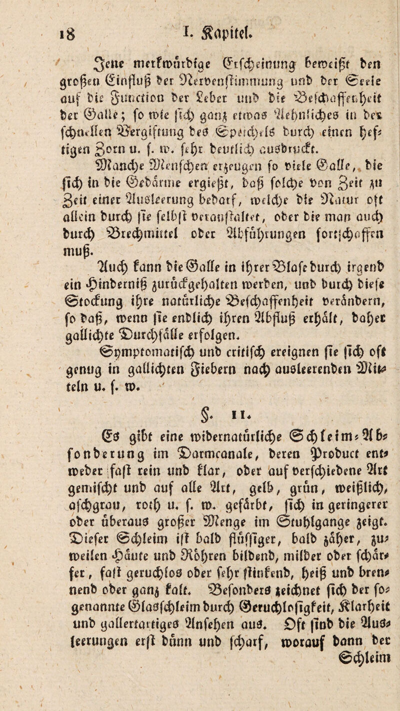 ^ene metfnnirbtqe beweist ben großen ©tnjlup ber 9lert>enfftmmung unb ber ©ede auf bie Simenon ber 2tba imb bie bet ©alle; fo wie fid) ganj etwa* Aehnlicheö in bet (d)tnden Sftrgiftutig teil ©pdd)dö burd) einen |ef* tigen ßoenu. f. a\ fef)r beuflid) öUöferacft. 5Hand)e 2Renf4)«* erjeugm fo Diele ©öde, bie lief) in bie ©tbaniie ergiept, ba$ folct)? Don ßeif jti ßeit einet Ausleerung bebatf, tpcid)e bfe 9iiuur oft allein burch fte felb|l tmauffalnt, ober bi? man aud) burd) ^rec^mütei ober Abführungen fortjehoffen mup. Aud) funn bie ©aff? in ihrer 33lafrburd) trgenb ein ^inbernip jurucfgehalten merben, unb burd) bief« ©todung it}U natürliche Sefchaffenheit Deränbern, fobap, toenn |Te enbfich ihren Abflup erhalt, ba()ec gailid)fß ©urd)fade erfolgen* ©pmptomarifd) unb critifch ereignen jle fid) oft genug in galligen Siebern nach öUöUmnbm ädiM teln u* f. a>. ' i • 4 ’ \ — §. II. ©0 gibt eine n>ibernaturli<he ©d)feini*Ab* fonbet ung im ©atmcanale, berea ^robuct ent* roeber faß rein unb dar, ober auf Oerf^iebene Art gemifd)t unb auf ade Art, gelb, grün, toeiplich, ajehgrau, ro?|) u. f* n>. gefärbt, fid) in geringerer ober überaus groper SKenge im ©tublgange jeigt* Sbiefer @d)ldm ift halb fhiffiger, halb jäher, ju* weilen ^dufe unb 9ibf)ren bilbenb, milber ober fd)dr* fer, faß gerud)loö ober fel)r ßinfenb, tydp unb brm# nenb ober gonj falt* 93efonberö *eid)net fich ber fo«? genannte ©lasfchleim burd) ©enicbloßgfeit, Klarheit unb gadertartigeö Anfel)en aus. Oft (tob bie Aus* (eerungen erß bann unb fcharf, worauf bann ber ©(^leim