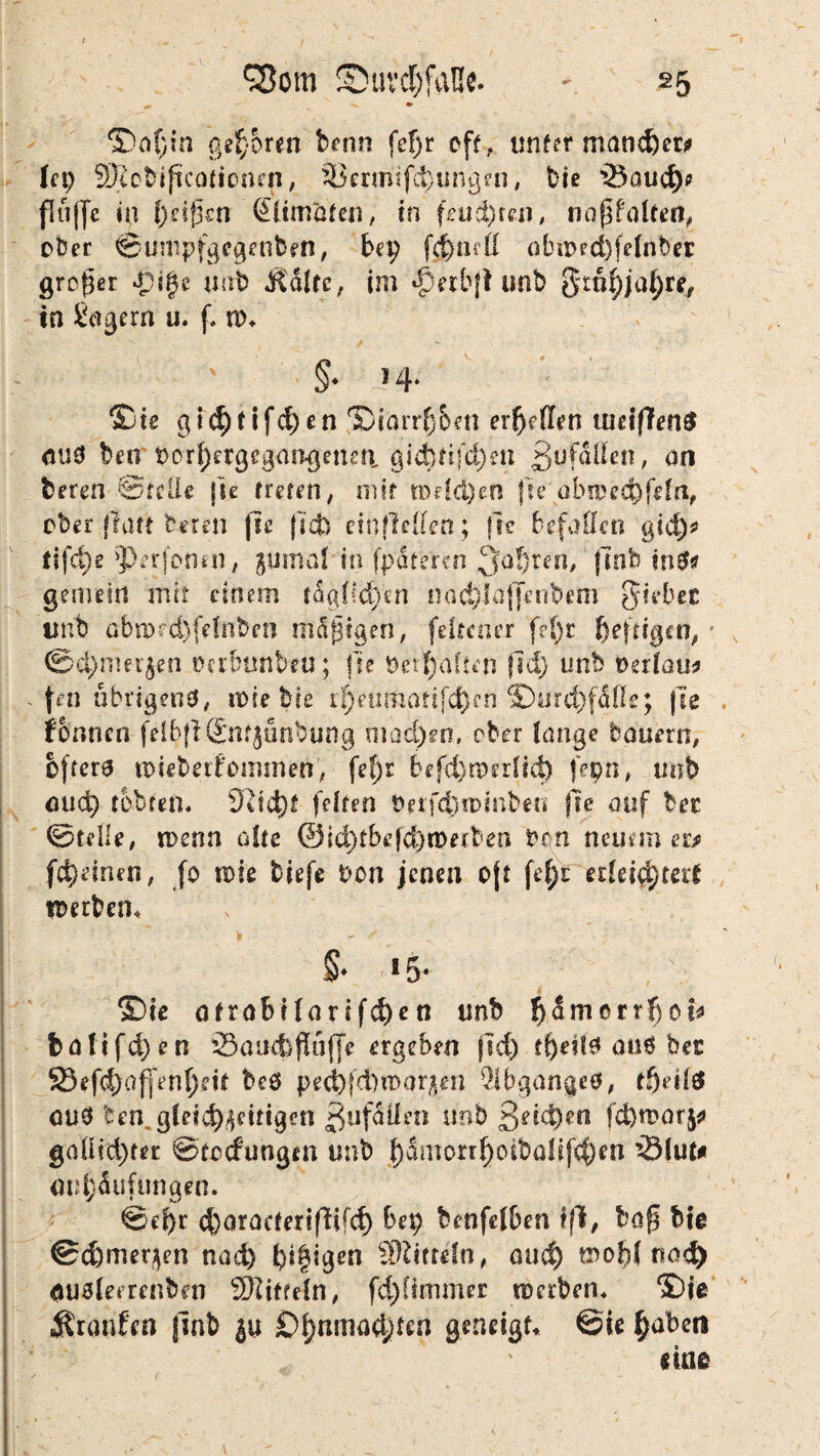 ©ä(;m geboren benn fef)r oft. unter mancher* (cp SRobiftcotionen, 33ermifd>ungen, t)ie ’öoud)* fliiffc in ()dfjcn Siimaten, in f.cud)mi, noßfalted, ober ©umpfgcgenben, bei; fc^iKÜ alniHd)fdnber großer d)f§e unb Ädlrc, im JQnb\t unb grnf)jaf)re, tn Seigern u. f. n>, §* * 4* ®ie gicf)t ifd)en 5)iarrf)6en erteilen tueiffenS mid ben t>crf)ergcgangetmi gid)tifd)eti ßufdtfen, an beten ©teile jie treten, mit mdd)en jte abroecfyfifn, ober flatt bereu fie (leb einfidlen; fse befallen gidj* tifd)e perfomn, juma! in fpdteren ^jafjven, ftnb in 3* gemein mit einem tdglfdVen nac^laffenbem gtebec unb abn)rd)fdnben mäßigen, feirener fd)r heftigen, - ©d)nm$en perbtmbru; fte oed)afteh fid) unb oedau* fen übrigens?, «de bie r^eumottfd^en ©ard)fdlle; |7e formen felfc|f Smjunbung xnad)m, ober lange bauern, öftere roteberfommen, fef;r befd)rperüd) fepn, unb mid) tobten. 9Üd)t feiten öerfd)n>mbeu fie auf bet ©teile, n>enn alte @id)tbefd)nmben brn neuem ew (deinen, fo me biefe oon jenen oft fd;t ttkifymt Werben, $• «5- Sie otrabi(artfd)en unb fcdmerrfiot* ba!ifd)en SoiKfejlaffe ergeben ftd) tl)eif3 auö bet 23efcf)affen{)dt beö ped^fefemorjen Abganges, tf)dfö au6 ten gie?d)>|dfigett gufdilen unb 3?*4)e« fd}n>or$* gaOtd)ter ©tccfrmgm unb ()dmonf)oibü!if4)en 3Mut# Anhäufungen. ©d)r d)oractenfUfcf) bep benfdben ifi, bafi bie ©efemeren nad) hifigen Stßitrein, aud) wohl tiod) ftUälerrcnben Sftiffein, fd)!immer werben, ®ie Äranfen jinb ju £)i)nmad;ten geneigt, @ie haben emo
