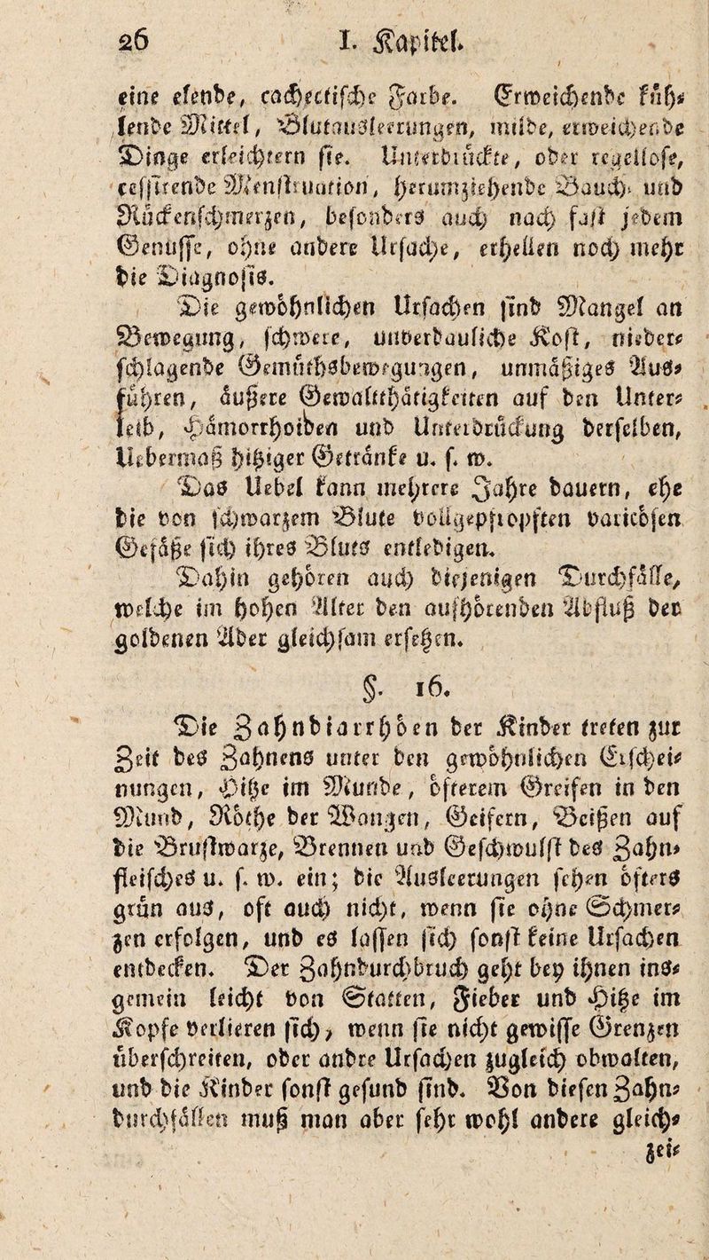) eine efenbe, cci^aiifd)s gdrbe. ©rtr>etd)enbc fnfy Jfenbe Wflittd, ÖfutauSlefrungen, mübe, mmict>er;l>e $Dinge crfdct)fern ffe. Umetbuidfe, ober regetiofe, cefjTtenbe pKenflruutioii, ^erumjie^enbc ^Saud)- unb 01ücfenfdjmn^n, befonb*r3 and; nad) fajt jebem ©enüjje, oi)iu aubere ilrfad)e, erteilen nod) met)t bie ©iagnojies. ©ie gerob()nficf)«n tfrfadlcn finb SKangel an 23en>e<pmg, fermere, ufl&erbauficße ivofl, nisber* fd)!agenbe @emtd!)0ben>egungen, unmäf5ige$ %\tä$ fuhren, dunere ©etDäfrf^dttgfdren auf ben Unfern fetb, ^dmort^oiben unb Unterbindung berfdben, lUbermaf? ©etrdnfe u* f* n>* ©as liebet bann mehrere 3>a!)re bauern, d)e bie ton td)n3ar^em 'Stufe boEgepft opfern taiicbfen ©efdgs ftd) i!)reS Sfuts? entlebtgen« ©al)in gefcbren and) biejertigen ©nrdxfdOe, tt>etd)e im f)of)en 2ltfer ben aufijorenben ’2lfcpu| bec goibenen -Über g|eid)fam erfrfen. §■ 16. ©ie ßal)nbiarrf)oen ber jtinber treten jur geif beö ßaf)nen0 unter ben gnp0j)n!id)en (£ifd)ei* ntmgcn, £>if)e im SJiunbe, öfterem ©reifen in ben S)£imb, 9lo(f)e ber langen, ©eifern, Seiten auf bie Sruffrtarje, Sremmi unb @efd)iDufff beet ßa!)m fleifd)eö u* f. n>* ein; bie Sflusfeeningen fcpm öftere grün aus, oft aud) nid)t, wenn fte ot)ne @d)mer* gen erfolgen, unb eö taffen ftd) fonft feine Ur(ad)en entbeifen* ©et go&nburcbbrud) gel)t bep i[;nen in$* gemein leicht ton ©taffen, $ieber unb d>ifje im .Stopfe tetfieren |Td)> ttenn jle nid)t gettiffe ©ten^n tiberfd)reiten, ober anbre Urfad)en |Ug(etd> ohttolten, unb bie Üinber fonff gefutib (Tnb. Sott biefen 3a^n^ bjird)fäften nuifl man aber fe^r n>ol)f anbere gleich