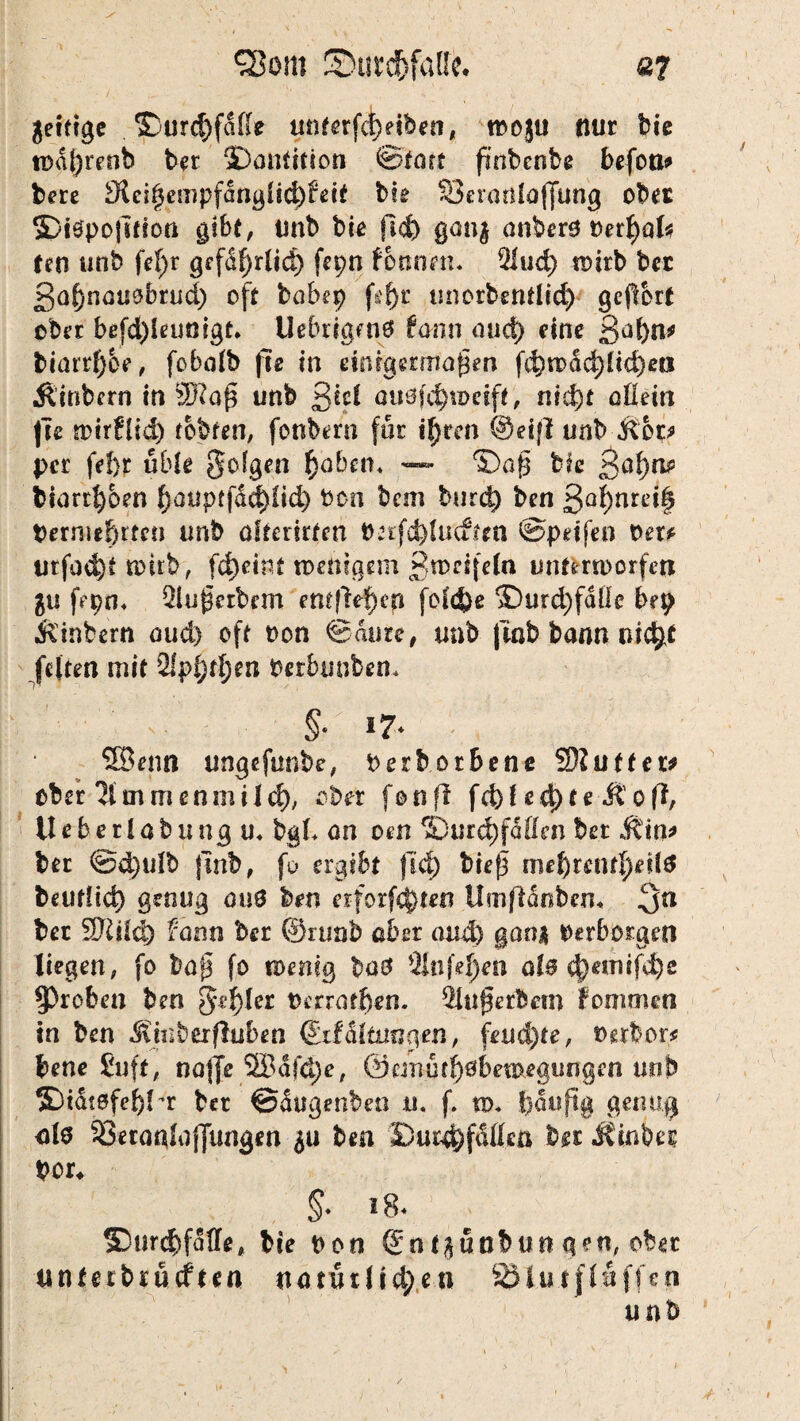Sßom Sutckfalfe. ß? jeitige ^ur$fdffe unrerfct>elben, tpoju nur bie todj)renb ber IDantition ©fort finbcnbe befon# bere 3icit5empf<2nglid)£ei£ bte 33eraüla(fung ober $>t$poftfton gibt, uub bte fi<4> gan$ anberö vnfyaU Jen unb fef)r gefdf)rlid) fn;n fonnen. 21ud) wirb ber Safjnatwbtud) oft babep f&'f)r unorbentlid) geftort ober befd)leuoigt* Uebrigwö form aud) eine 3al)n* btarrl)6e, fobolb fie in einigermaßen fd)wad)lid)ea Äinbern in SRaß unb ßiel auäfc^wetft, nid)t allein fte wirflid) tobten, fonbern för i^ren ©eifl unb &op per fel}r ubk folgen £abem — ©aß bie ßöf)a# biarr^oen f)ouptfde£)iid) Pon bcm burd) ben ßal)nrd| permef)ttcn unb dtairten bnfd)Iucftea ©peifen Per* urfad)£ wirb, fd)cim wenigem ßwcifeln unterworfen fepo* 2lußcrbrm entließen folcjje ®urd)fdÜe bei) Äinbern aud) oft Pon ©dure, unb fmb bann nic^t feiten mit 2lpi)tl;en Perbunben* §• *7- ©enn ungefunbe, Perborbene SKufter# ober 21mmenmild), ober fonfl fd)f ed)te Äofi, Ueberlobungm bgL an oen ®urd)fdttm bet Ätn* ber ©$ulb jinb, fo ergibt ftd) bieß mcl)retttf)eil0 beutlid) genug au0 ben erforfc$tin Umftänben* 3n ber 9Kild) fann ber ©ninb aber aud) gan$ Oerborgen liegen, fo baß fo wenig ba$ %nkl)en ale cfjemifdje groben ben ^e^Ier Pcrratf)*n. Sltißefbem kommen in ben Ämberfluben ©tfdltuogen, fernste, Perbor# bene Suff, najje 2Bdfd)e, @cmutf)0bemegungen unb S)t&tefef)H ber ©dugenbeo u. f. w* !)disftg genug als 33eranloj]ungen ben ©Unfällen ber JEinb« Per* §■ >8. SDurcbfalle, bte Pon ©n tßünbun gen, ober unterbrueften na tu tilgen SHu.tfluffen unb /