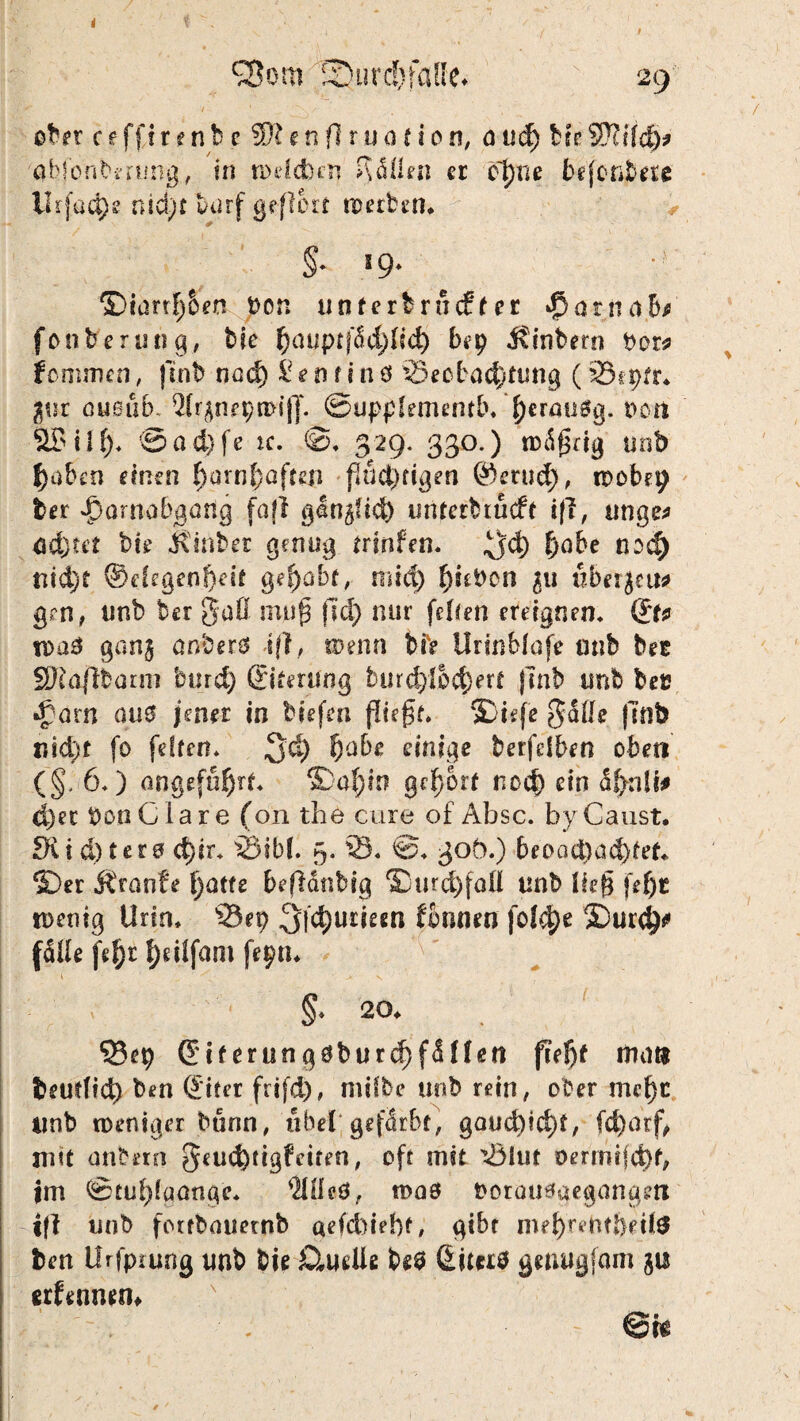 £Som ISurdjfaffc* 29 ober cefftrenbe 3)tenft ruat ion, oud> Hr Sßufdv nhfonbmmg, in welchen Odilen er ct)ne befördere Ikfüd)e nid)f X>urf geflort werben* §■ s9- ©iörtf)5eo pon unterbracht ec <$ötnoS; fInterimg, bie l)ouptfdd)fid) bep Ambern $>or* jommen, |lnb nod) £ e n f i n ö Beobachtung (Bsptr* piv ousub. 2fr$nepn>i|T. @uppfementb,'herau0g. non 3£>ilf)* @ad)fe ic. ©, 329. 330.) wäßrig unb haben einen ()arn[)ofren f*öci)tigen @erud), wobep fcer Harnabgang fafl gln^id) unterbiucft i|i, ringe* cd)tet bie itinber genug trsnfen* fjabe noch nid)t ©elegenf)df Qefyabt, mid) f)id>cn 511 uber^eu# gen, unb ber gaß muß (Id) nur feßen ereignen* &* wa3 gan§ anberg -iß, wenn bh Urinbfnfe unb bee SRajlbarm burd) (Eiterung £)urd)!&45erf jlnb unb bet? •Jam au0 jener in tiefen ßteßf* ©iefe gaße |inb nid)t fo feiten* fjd) fyabe einige betfelben oben (§, 6*) angeführt* >Döf)in gehört r.od) ein äf>nli# d)ec bonC lare (011 the eure of Absc. byCaust. fki d) ter$ c^ir* Bibi. 5. B* ©* 30Ö.) beood)ad)tef* ©er Äranfe l)atfe beflänbig &urd)faü unb ließ fef)t wenig Urin* Set) 3fd)urieen fonneo fold)e ©>ur<h* (äße fef)t l;ei!fam fepn* 1 §* 20* Bep (Eiferung0burd)f<Hlen f?ef)t mat* beudid) ben (Eiter frifd), rnifbe unb retn, ober mcßc iinb weniger bann, «bei gefärbt, gaud)id)£, fd)atf, mit anbern geuebügfetten, oft mit 33lut öermtjd)f, jm ©tußlunnge* *Hßeö, waö t>oröU6gegangm ift unb fotrbauetnb aefddebf, gibt mef)rebtfeeil$ fcen llrfpiung unb bie £tueUe be$ (Eiters genugfam erfennem , * ©fe * * ■
