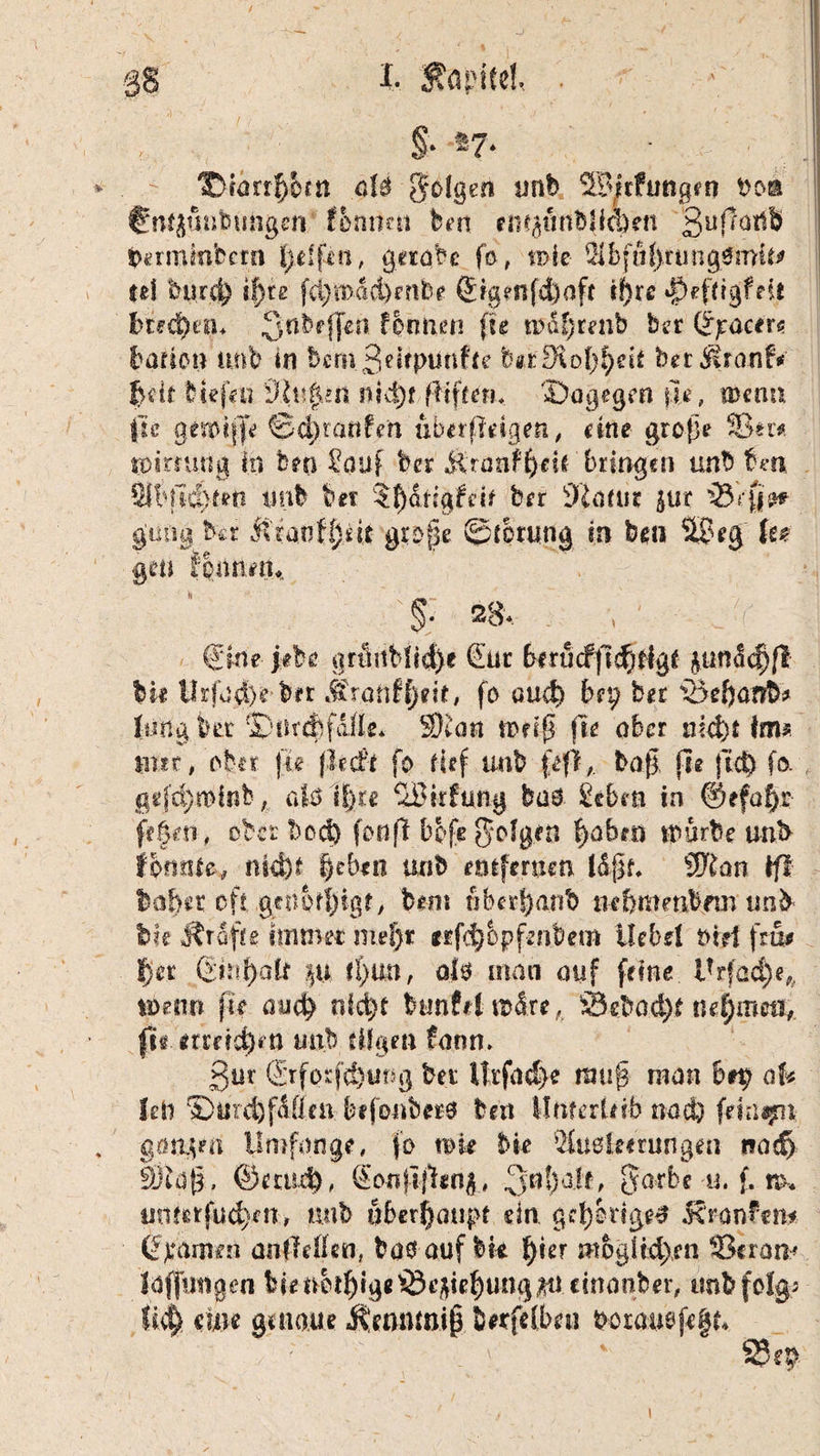 §• Ifciatifybtn cU folgen unb ©itftmgen t>o» Cfntjtuifeuligen fommi feen rn^unbHeben 3uf*01^ tmmmfeem Reifen, getqbc fo, wk %h\ttl)xi\na)%\r<iu cel tmni) \§u £iamfd)oft if)re $efeigtot fct?<$en« Steffen tbnnm ße tikUjmib ber (tjcaetre bation tmb in bcm3eupu«f(e hitDlol)fyeit her^ranf* !}dr liefen ZUv$zü nid)t ßiften. 'Dagegen ß.e, wenn ßc gemif|e Sdnanfm uberßeigen, eine große SSm tpirruttg in fern Sauf feer ÄratdßfU bringen unfe im Sil,iHd)ten tmb bei 5$4tigieif brr fUouir $ur 23Vy** gung bet Jtraaff)dt gi*of.e @totung in feen 2£eg' U* gen femuiu § 2& . t ' J( (Sine jrbe grfiitblid)* Gur btrucfßcftrfgf $unM)ß bk Urfü4)e bet Jka(tf{)eit, fo aud> brp ber 'öeftanb* feing bet $)tir<$ifallt* SDutn nor«ß ße aber tust, ober fie fleök fo tief uufe f>ß, baß fu fid) fo. gefd)n>irtb ; ak> i%u ^Bkfung feao Skbrn in @efafjv ft&n, obet hod) fonfl bc*fe folgen ßabeü tfeurfee unfe formte, niä)t ßeben tmb entfernen !d(]n Sftan tfl- babet oft gnioffjtgt, feem nberßatib mfemmfefm tmb feie ÄrSfie imtnet md)v gffdjbpfenbem Hebet nid fro# tßt ©nßalf §u als man auf feine. Urfad)e,, inetm }k auch rdd)t feunM i$4re, S3efeod)t nehmen, fu erreichen tmb tilgen fonn. 3or Srforfd)u?$g bet Urfad>e muß man 6#p ab len DtsrcfefMen fetfonfeerö feen Unterleib naefe feinem gölten Umfange, fo wk feie Stu-ö-leerungen nad) m$$ , ©msdb, @oujißen$, 3nMf, gorbe u. f. m* unterfud^n., uufe überhaupt ein gehörige# Äronfen* Qjfaimn antfeUen, feaoauf fek f)kr moglid>m Seron' laffntigen hie nötige S8e$k§ung;ttt cinanber, tmb folg- U$ eine genaue «Svenmniß feetfeümi berauefeft* 23 ep