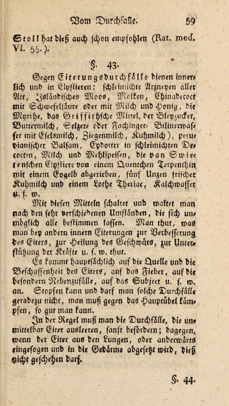 f£toll1)atbk$ au$ fd)on empfohlen (Rat, med, vi. 55. > ; f 43* ©egeti @iterunggburd)f5Uß bienen innere lief) unb in ÖJpflteren: f$fdmjd}te 'ilrgmpen aßec 9{rt, yölanbrfd)e0 $1000* Stoffen, @£)inabeccct mit f^ipefelj&ure ober mit ®iid) unb^pnig, biß fdlyntyt, bqe @rt fftt^fdfee SRittßl, ber ölepgucfer, Söuttermild), ©ßljer* ober Singer» StlinmDaf* fer mit ©fdamüd), ßngenmüd) ( Äujjmtl$), perm |>iantfd)er 93aSfam, ©pborter io ®e? scctm, äftild) unb ü)M)Ifpeifen, bie pan ©tp ie# |enfd>en ©pfliere Poo einem CiueMd)en ^erpent^trt mit einem Grpgelb abgerieben, fünf Ungen frifd)er i^utjmUcb unb einem Sot^e ?l;eiiac? ^ai^tpajfep #. f. tm SOUt biefen SKitteln fd)altet unb roaftet man Itad) ben fef)t Perfd)iebenett Um|lSnben, bie ftd) um inogüd) alle befftmmen laffen, 2Kan tf)Uf, tpaö man bep anbern tnnern ©terungen für SÖetbejferung be0 ©ter3, gur Teilung bea ©ef^tpurö^ jur Untßit# flö|ung bet Är<$fte tt. f. n>« tf>ut, ©0 fpmntt t)auptf<üd)Ud> auf bi* £iucße unb biß SBefc^affenbeit be6 ©ter$, auf bas 5*^*# auf biß ^efonbern J^bengufMe, auf ba0 ©ubject u, f. m. an, ©topfen tarn unb borf man fold)e £)urd)f<$ßß gerabegu nidbf, man mup gegen ba6 $auptube{ Ums pfen, fo gut man fann, 3n ber Siegel muf$ man Me ©urdritte, biß um mittelbar ©rer auelmen, fanft beferbern; bagegen, wmn ber ©ter aue ben Jungen, ober anbemxSrts ßingefogen unb in bic ©ebärmc abgefegt wirb, biep $i$t gelegen barf*