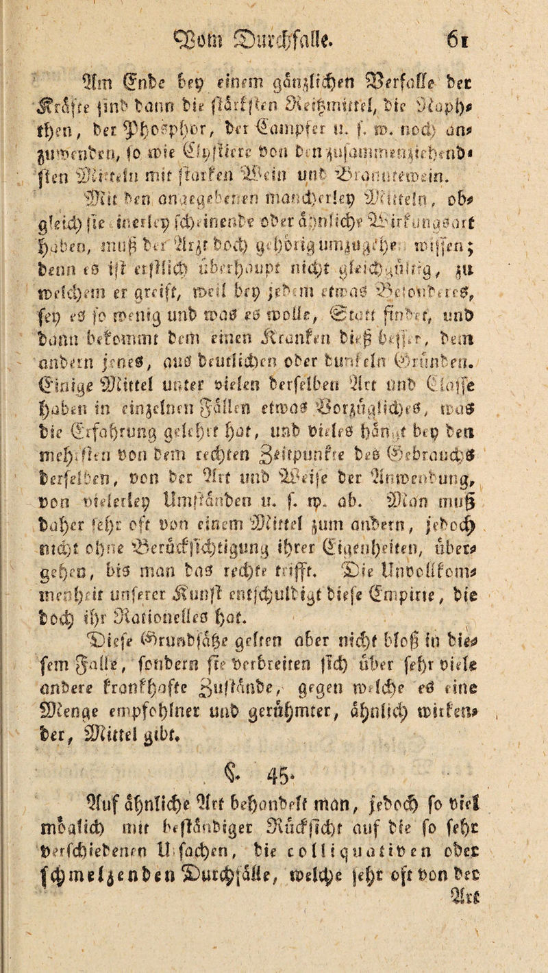 21m ®nbe bep einem ßan$tid)eh Verfalle bec Mr&fte j'inb bann bi? (Mufften diei^nrffftb. Die l)iopi)p tfyen, ber ^f}ospfyor, Der Kämpfer il f. n>. nod) an* jtnDfnben, (o rote Qlyftitrc t)en D n jammetiprl)«nb« fim SKrtdn mit fturfen IIP ein tmb ‘©ranurttpeim Wut Den angegebenen mand}ft!ep ob* ßie'vX) fle tntrlep fd)* in enbe ober dpnfid)? ^Pirfüngaarf j^uben, -imip bi*r'®r$t bo{ty gd)bng um|tigd)e tDtjjen; Denn cd iff ftfilid) überhaupt md;t gldcbnüfdg, m n>dd)ern er greift, K>cd brp jetun etwas? SSeionberctf, fei; ?0 jo wenig unb n>a0 eö wolle, ‘Statt finDa; «nD tonn befouvmt tarn einen ilomfm Diefs 6»-.jjVr, Dein anbern jenes, outf Drmlidycn ober bunfefn (drunten. (Einige SKtttel unter oie-fcn terfelben ^Irt unb Cioffe haben in einzelnen Jalim etwas 'SorfluglidjrS, tta$ Die ©rfaf)rtjna geleit f)at, unb DtdrS bongt bep beti m eitlen Don Dem rechten 3**fPtJnffe b*e ©rbroucbS berfdben, Den brr 9frt unb 'äiVije Der $imtm»bungr Don Dfderlep UrnfMoben in f. rp* ab. 9Ran müg tafyv ftiy: oft v>on einem Tüttel jum mitern, jebeef) md)f ei) ne '23eräcfjld)tigung ihrer (Eigenheiten, über* gef)en, bis man las tedfyu trifft, >Die UoDoÜfom* imr4)fit unfern entf($ulbtgt'tiefe (Empirie, bie bodj if)r 3iöüoneÜe0 f)of* 'Biefe (%U5bfa|u gelten ober n?d)f Mo$ In bie# femjalle, fonbern fte Derbretten jld) über fefy v'uh miete franfb.ofte 3uftänbe,' gegen n>4cf)e e$ eine SKenge empfohfner unt gerühmter, ähnlich n>ttfem betf Tlitul gebt. <$• 45* Qfuf af)nlicf)e 9frt bef)onbdf man, febodj fo Diel moafid) mit befläntiget Slucf)Td)f auf He fo fef)t Derfd)iebenrn il fachen, tie coUtqudtiDen obec fchmetjenten ©urchfüÖe, welch6 |eh* oft Don bec m