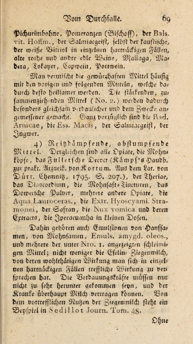 0id)unmfmfjrre, ^omerönjen (33tfcf)£>ff), ber Bals. vit. Hoffm., ber Salmiacgeift, fdbfl ber fcuifldd)?, ber n>df3t* 9Sifno( in einzelnen fjarmdefigen jjdütn, ölte ror!)r unb anbre Me ©ein?, SJallaga, S?a* bera, Sofaper, (Japrpiih, 'Portmein. 53?an *erutifd)t bie get»ür$aften S?iffH !>dtiftg mir bin »cRgen mit) folgenden Mitteln, n>?fd)e ba* burd) beffo ^eüfntner rcerben. Sie fldrfenben, fammenjtr^nben S?iffd ( No. 2.) toetben babur$ befenbeta g!dd)fam inabemftd^r unb hem ^mde an* gemeffener gemacht. @an$ Dor^ögüci) |mb tu Rad. Arnicae, bie Ess. Macis, ber tgaiminegeifi, bet ongtoer. „ ' ]\j 4) 3tei%bümpfenbe, obfiunipfenbe 53?i t teL ®ergldd)en finb die Opiate, bie S?of)0* topfs, ha& 5 u f R r f d) e ©eccer ($ ä m p f* & •poubN gur profr. 2lt$rmR ponÄorfum. 21 uö hem £ot. »on 2)urr. @f)emni§» «795. €>♦ 207.), ber ?f)eriae, bas ©Recorbsum, bie S?of)nfofr#£incturen, bas SDon>erfd)e falber, mehret e andere Dp täte, bie Aqua.Lauroceras., bie Extr. Hyoscyami, Stra- monei, bcröafran, bie Nux vornica unb bereu (Spttüct0, bie 3p^acuanf)a in Reinen ©ofem ©o!)in geboren aud) Qrmuljtoneo bon $anffa* men, bon 2)?of)nfarmn, Errnils. amygd. oleos,, unb mehrere ber unter Nro. 1. angejeigfm fc^Uimt» gen Stifte!; niefet weniger bie (£fdin* ßiegenmild), t>on beren wohltätigen SSirfung man fid) in einftU neu f)armdcRgen Sailen treffUd)e Sßirhing $u »er* fprec^en hat. ©te SSerbauungöfrSfte muffen nur liiert $u fe()r fyertmter gekommen fepn, uob ha Mtanfc überhaupt SRld) »ertragen fbnnen. 53oa fcem »ortrefflidjen l)lufym bet ßiegenmild) f?ef)t «in SSepfptet in S edillot Io um. Tom. 48* Ot)\u