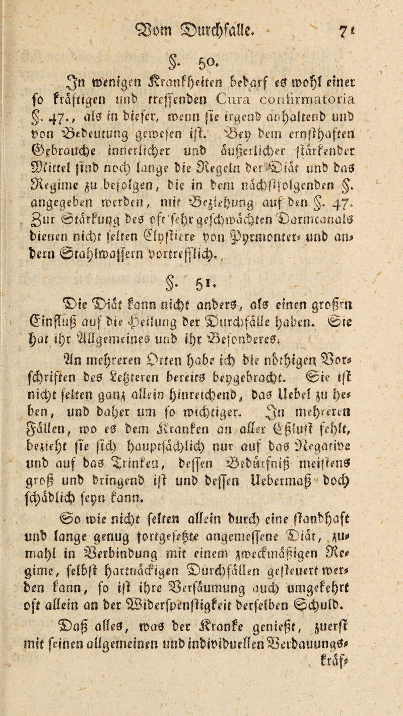 §* ibenigen j?r<mfl)eiren bedarf e8 n>cf)I einet fo frdfttgen Hob treffenben Cura conürmatoria §. 47*, als in biefcv, wenn fte trgenb aopaltenb tmb t>on 'Öebfiuung gemcfen iß* ^Önj bem ernßi)aften ©fbraud&c innerlicher mit) äußerlicher fiarfenber SSfictd |tnb nod) lange bie Siegeln berdDiar unb baß Sugime £u befolgen, bie in bem nacf)f]folgenben §, angegeben (Derben, mir sSejie&ung auf,ben§. 47. ßnr ©farhmg beö oft fe^r aefd)rpac|jtett'©armcanütö bienen nid)? feiten SfpfÜcre Don ^Ppcmomec* tmb am bera @taf)in>a|fern Dortreplid). , §* 51* ®ie ©tat tonn nid)t anbetß, aU einen gropm Ginffüp auf bie Teilung ber ffiurcbfaile fyabem @« f)ot ?I)r Pilgern da es tmb i!)t tBefcnbereO* $n niedreren Orten f)übe id) bfe nbfftigen $Bor* fünften be£ öfteren bereite bepgebradd- @te «fl nicht feken gan# allein Jjmrei$enb, baß Uebel $ü i)z* ben, tmb bol)er um fo tptd)tiger* ^n nt eueren fallen, rpo e0 bem jtranfen an oder öpluff fef)(t, be.;?ef)t fje fid) l)anpf|dd)üu) nur auf baß S^gaftDe tinb auf baß Printe, beffen 0ebtfttfntp nut{frn$ groß unb bringrnb iß unb beffen Uebcrmap 1 bod) fd;dMi$ fepn fann. ©0 tote nid)t feiten allein bnrd) eine ffanbfyaft tmb lange genug fortgefefte angemeffene ©tat, rna^l in 33crbinbung mit einem jjiperftmlpigen Sie«? gime, fdbfl f)ammcfigen ©urd)fdllen geflnierf roer* ben fann, fo iß if)re 55erfdunumg and) timgefefyrt oft allein an ber 5Biberfpenfiigfeit berfeiben ©d)ulb* ©ap offe0, toa3 bec Äranfe geniept, juerfl mit feinen allgemeinen ufobinbiOibueffenSBabauungek , fr5f* • . i' ' ’* ‘ ' ,. s. ■*, '■ .