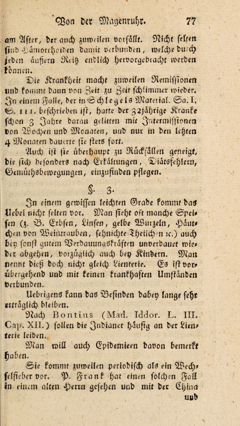 7? I cßon Da* SOIagfcnrufjr. . ■ i . i am Elfter, ber and) jurodlm borfdfft. feiten ftnb 4)arriorr$eib«i iöijiit tfirbunben, n>eld)e burd) jeben äußern Steig cntlsd) l)ert>orgcbrad)t werben formen* $)ie &ranff)eit Jiiüd)t zuweilen SRemtfftontn imb fommt bann t>on 3*i* hn 8*** tvkhir. fjn einem Qalle, bei in © d) Ie g e Iö SftamtaL ©a. I* ©. f 11. betrieben i|l, Ijatte ber 32jdl)nge Jvraafe fd)on 3 3d)re barmt gelitten mit ^t^lfftonea t>on ©oä)t’n unb VJlcnaten, uab nur in ben legten 4 SRonaten bauerte ju fletö fort* i silud) i(I |ie überhaupt fiu fRücffdflm geneigt, bie jld) befonbero nod) ©rf&ftungen, '£. iat6\djkmf ©emutgsbetDegungen, ein$ujtnben pflegen* §* 3* 3n einem grtDc’ffcn leidjun ©rabe fommt ba$ Hebel ntd)t fetten uor* S??an (Tel)* oft mond)e ©pet* feo ($. 'S. ©rbfen, Sinfen, gelbe SBurjeln, »pdut# d)m t>on 3Beukrauben, fet)nid)te Sfyeiid) n ic.) and) hei) fonfl gutem SetbauungöfnSften unoerbauet n>tep ber abgeb>en, borßügfid) aud) bep Äinbern. SRan nennt bieß bod) nsd)t gleich identem* ©3 1(1 per* Äberge^enb unb mit fernen franfßoften Umfldnbeti Derbunben. T x UcbdgenS fann ba$ Sefmbm babep lange fegt «rtrSglid) bleiben* 91ad) Bo nt ins (Mad. Iddor. L. III* Cap. XIL) feilen bte 3°bianer tyäujtg an ber £iem fette leiben. 9Xan witt oud) ©pibemieen baton bemerft fjabrn. Sie fommt jumeilen periobifd) alt? ein ®ed)* felfteber t)or« §r a n f ßat einen fold)en ^all in •einem alten •Qeiw gcfef;en unb mit ber ©|)|na tmb /