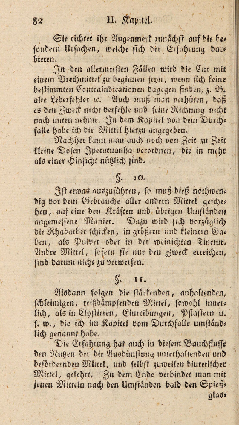 ©te riefet if)r 2lugemnetf mnaä)ft auf bie \>o fönbcrn Utfad)en, tpdd)e |ld) ber Erfahrung bat* bieten* 3n ben atfermeiffcft fallen roirb bie Eüt mit einem '3red)mitfe( beginnen fe pn, mene ftd) feine beflimmten Eemrambicafionen bagegen ftnben, 33* alte Seberfc^fer ic. ' f2!üd) muß man Derf)ufen, bafj eö ben ßtnedf nid)f Derfef)le uob feine 9\icfiümg nid)t nad) unten ne()ine. 3a b«m Kapitel non bem IDutd)* (alle f)abe tefe bie Mittel f)tentu angegeben* dlaä)$n fann man aud) ned) oon geit *u geif Heine IDofen 3p*cacuanf)a berorbnen/ bie in m^c al3 einer ^inftc^t nügüd) |mb* §4 iO> 3 ff etwa® ouöjuföfjrert, fo miif t>?ef ncfl)rtsem big bot beni ©ebrauefce oder anbern Sftittel gefc^e^ f)en, auf eine ben Graften nob übrigen Umffcnbeii angemeffeoe Spanier* ©a$u xvhb ffd) bor^ugfid) bk 3lf)abarber fd)icf«n, tn großem nnb Heinern ©a< ben, nfe ^>uft?er ober in bet n>einid)ten ^metur* Sltibre SDfittel, fofern fse mir ben gweef erreidjen, flnb barutn nid)t bernmfen* §■ u. 2Ü0bann folgen bk ff<Srfenbeti, anßaltenbem fd)feimigen, teigbampfenbeft Niftel/ fon>ef)f inner? tiü), ol0 in Elpflieren, Einreibungen, Raffern iu f* u>., bie id) im itapite! Dom $)urd)falle umfMub? (id) genannt ()abe* ®ie Erfahrung ^af aud) tu biefem 33ati<ftf!iif]e ben Stufen ber bie 2lu0bunf?ung unferljaltenben unb ' beforbemberr 2)?ftrel, unb felbff $0tDeHen biuretifd)et SWüfd, gekfyrf* gu bem Enbe Derbinbet man mit jenen SJiitteln nadj ben Umffänben balb ben ©pie§? glas*