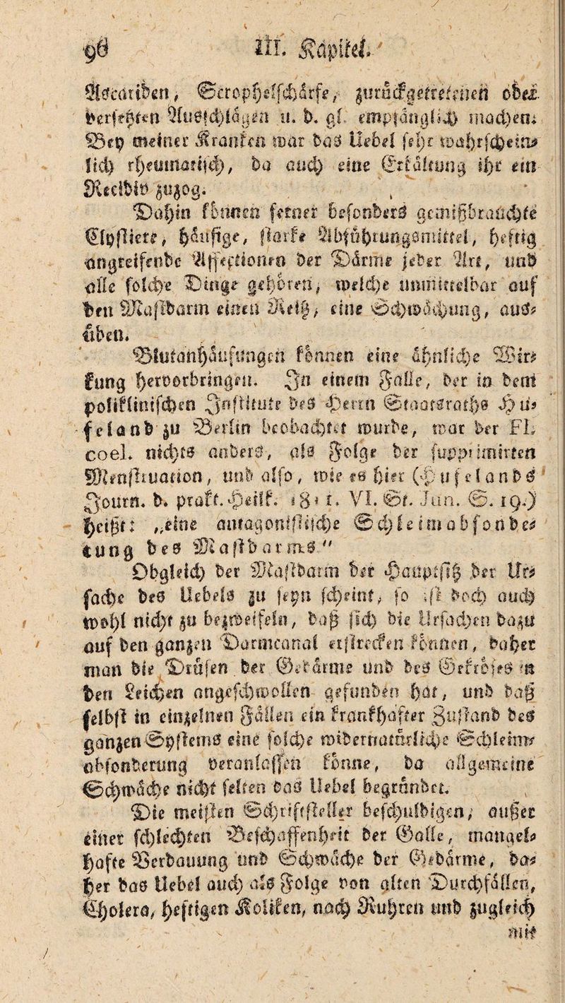 # nt mmi--' Skauibert, ©cropfklfdjärfe, imätgeirefwen 6bei. i>etit$tm $lu&fd)iägen «. b. gf impfdttgfid) mod)«u 23e9 meiner Äraitfen mar ba3 Hebe! frißt wafytWtiii* !id) rf)emnarifd), ba and) eine ©rfakung ibjt an fltteiW» ^ujog; \/ * | ©üfjtn feinen' ferner befonberg gcmißbraüdp ©pfUeu, jjduftgc, flmf* SSbfufcrun^entikd, ftefrtg •angtdfenbc iHffefdortro bet Därme jebet %xt, tmb alle föld)e Dinge geboren, tpefd)e imniindbar auf btn SJeaflbann einen *Kt\>ß, eine ©d>a>d4)mig, ai\& öbeu. 25lutahpufimgfh fInnen eine d^nfid)e SBir* fimg f}en)orbringen. Qn einem ftalle, Der io berrt pofiftintfdkn ^nfMniie be$ ilernt ©eaafgratp $$\U feianfe$u 23erhn beobachtet mürbe, mar btt FL coeL md)f$ anberg, afö $o!gi? ber fuppnmirteti SRenfltuation, mit? alfo, tote te f)kt (F u f 11 a n b & ^oürn. b. prüft. apdfL ig* r. VI. ©e. Jan. ©. iQ.) f)citjt: ,;dne muagonfflkcfk ©dMeünobfonbe^ CUng b e 0 ’S; a flb a t m.6  Dbgldd) ber SJfaflbarm brr $aüpt(]$ her Ur$ faefee be0 llebd* gu fepti ftfeint; fo ift t*od) ouä) tpd)( nidjf gu bepeifeSo, baß fid) bk Hrfad)en ba$tf aufbmganpn Darmconal nfireefen formen, frat/er nran bk Dtufen ber ©därme unb bc0 @rfibfe$ ?» ben nagtfd)wollen qefimben f)df, unb baß (elbft in dti$dn*n Sällm ein franffyafter ßußanb heg ganzen ®pftem0 eine folct)«* raibermuntLdje ©d)!dm* obfonberung Petantaffeft fomie, ba oflgemdne ©d)mdd)e ilid&f feiten Pa 3 liebe! begranbeL Die mdflen ©djrifffMUx befd)ufbigen,? außer einer fd)üd)tm 25ef$affenßdt Der ©ade, mangek |)afte SSerbauung unb ©d)mad)e ber ©ibarme, bat (5er baö liebe! and) a*ö fyoJge tmn aifen DurcfyfdIIcä, ©}okra, f)e|figm Sollten, nad) 3vu|rctt tmb guglric^