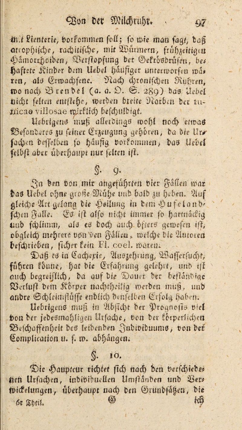 «3on ttx Mlc|ru|)tk < gj 2hntetk, borfommen foll; fo me num fagt( bof ors opf^ii^e ^ racÖ!#i)r, mit äÖürmetn, früf^eittgeii d)dmo£tf)Dibeni, Qlerflopfung bei ©ettb^bmfm, bet fyaftete Idnber bem tkbd t)aüftger un {geworfen ma» ren, ala grn)ad)fenc« 5lad) d)fontf$en fkuffim, n>o na cf) örenbd (o. a. £)♦ ©. 289) ^a0 liebet Utdjt feiten entfiele, iperbeh hielte 9?at6m ba tu* ixicaö viliosae tplrflid) bejehülbigk tbbrigeiia mug afletbrngö trofd nod} ema$ SSefönbertfö $u feiner @rjcu.giing geboren, ba hie ürr faefcift fccjfelben fo ^auftg Porf bmimn> ba3 liebet fetbp aber übetfoupt nur fetten tjL §• 9* Qa bm t>on mir angeführten bkr §dffen mar f ad Hebel ohne große Wlulje imb paib $u heben. Qiuf gleiche 2Irt gelang hie •ptilun# in fcem 'pufeianb' fd)en 3u(!\\ & iß affo nkt)i immer fo IjaMiäcftg iuib fchlimm, öfö eß boct) and) öftere getnefm tfl, cbgleid) tnefynxz 000 ven gälte«, u>eld)e bk 2ltitomi befdjrk&m, |Id}erfem FL ccel. warnt* 5>a(3 iß in (£acf)ejck, 2[u$}e$rting, i5ajjerfud)f, fuhren forme, f)at tue Erfahrung gelehrt, urtb iff mid) begteijicd), ba auf bk Sauer btt beffaftMae SJerfufl bein Äorper nad)f!}elffa werben muf, imb anbre @d)Limpoffe enfefiä) bmfelben Erfolg pabrn. Üebrigene mujj in vHbffd)t ber ^Prognojiö tuet ton ber jebeerrtahtigeii Htfdd)e, non bet fcrperfid)eti f8ejd)offenf)eit beß ksbeftben 3nbtbib«um0> ron bei ßomplicadön «. f. w. at^angen, §• 10. Sie ^aupteur rietet ft$ nad) ben berfdytcbr* iuil Utfad)en, inbibtbuedett tlmflänben unb Um fpkfetungen, überhaupt nad) ben ©runbfägen, bie öt %$t\U ®