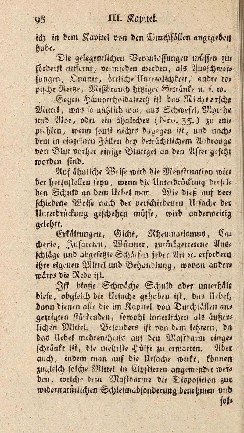 id) in bem $apM Pon ben ©urchfdffen angelet! habe. ©ie gelegentlichen SSeranfaflungen muffen %}ut fcrtorjt entfernt, Peniueben spetbea, als ^jusfehrcd# fungrn, Du ante, örtliche Unremltchbeit, ßnbte to# psfet)« 3leif$e, ®üfjbratut) bihfger u. f, n). ©egen ^Sinonijoibötreig ifl bas Jdud) terfche SKtffd, roas |o mißlich mar, aus ©d)tpefel, ®prr^e unb ’illoe, ober ein dienliches (Nro. 35.) ein# pfd)len, n>enu fonfl ntct)t0 bagegm «fl, unb nach* bem in ein^lnen geilen bep benddbtlid)em ’ikbrange i>on *®lur Pori)et einige Klüngel aa ben ’ilfter tpotben jtnb« Üluf d!)oltd)e ®cife roirb bte ilRenfhuofton tvkt ber f}et$vfldlen fepa, tpenn bie Unterbrucfung bnfd* ben ©d)ulb an bem Hebel a>ar* ®te bitp auf Per# fd>ieben« ©elfe nad) ber Perfcbiebeoen U fache bet Unterbindung gcfd)ehen muffe, toirb anbertpeifig gelebt. ©rfdftungen, ^Rheumatismus, @a# Cbepie, 3nfarcf£n' ®mmer, *mudaetmene 3iu0# fdbldge unb abgefeimte ©d)drfm jrber '2!rt ic. erferbern ihre eigenen Spittel unb 43ehant*iung, tpooon anber# todrts bie iRebe i(i. 3(1 bloße ©d)tpdd)e ©d>ulb ober unterhält btefe, obgleid) bie ilrfad)e gei)obeo iff,. bas Ü bel, bann bienen ade bie im itapifel pon ®urd)?Men an# gezeigten flärfenben, fotpohl innerlichen als äußer* liehen 9Rütel. ^Öefonbers ifl Pon bem le^tern, ba baS Uebel mebrenthdls auf ben 5Raflharm finge# fchrdnft iff, bie me&rffe «hülfe |u erwarten« 9ibet <md), tnbem man auf bie Urfad)e wirft, fonneti |ugleid) folcfye SRittel in (Jlpfiiemr angetPenbrt tpet* ben, rpdd)? bem ‘Sftafltumne bie £iSpojttion juc nnbetnauuitchen ©chldmabfonbmwg benehmen mb foP