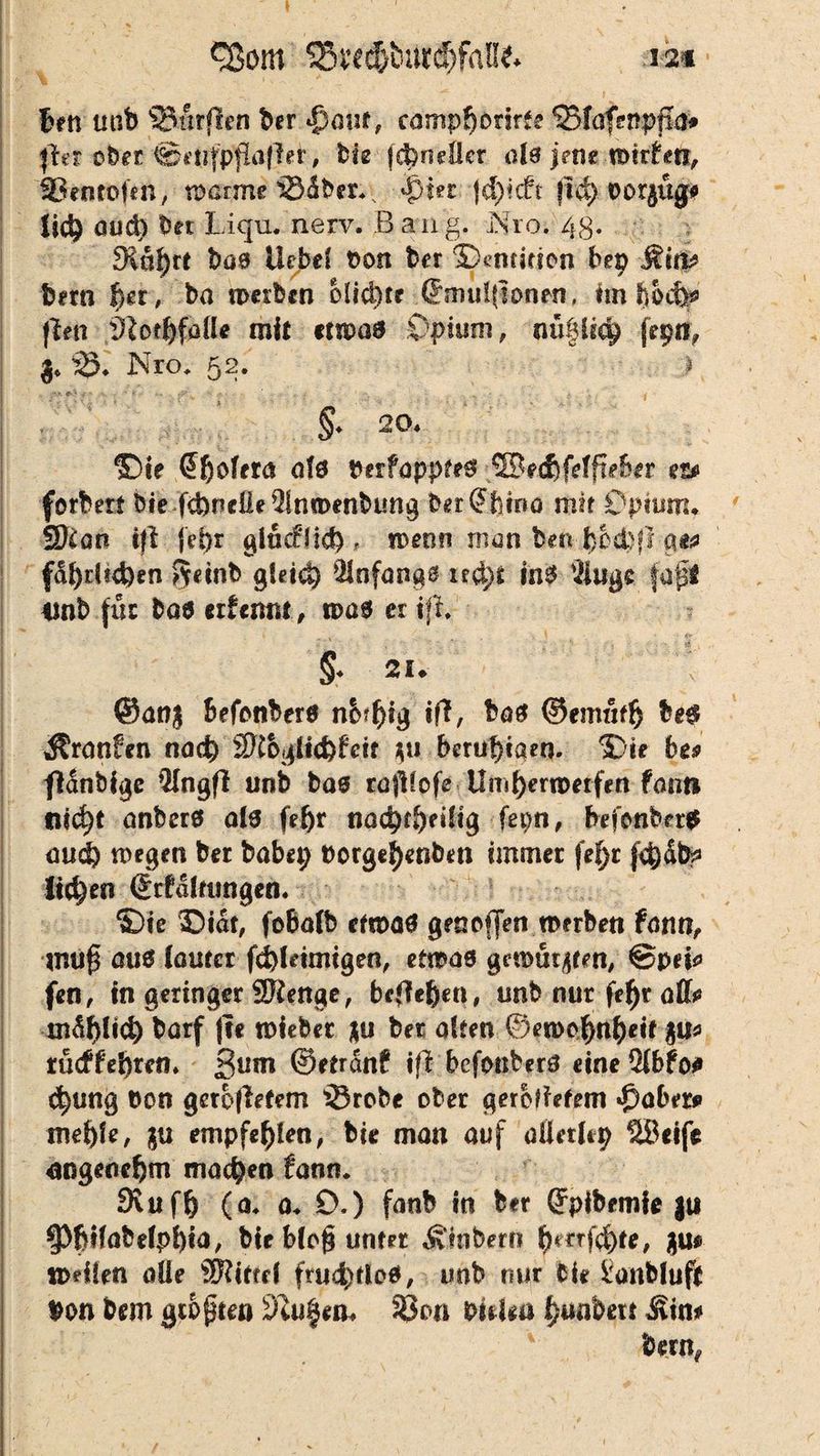 ben unb 93urf!en ber §ant, campborirte 53faf?npßa* fta ober ©enfp^ofbr, bie jd)nelkr als jene mttferi, SSentofen, warme iBäber.* &>in )d)kft |lct> oorjüg* Itdj öuci) bft Liqu. nerv. Bang. _Nro. 43. Dinare bas Hebet t>on ber ©cmirscn bep j?tn* bero f)er, ba werben blickte (Smulfsonen, kn tfodfe ften ^of^faüe mit etwas Opium, nüfliqj feptf, 3. i&. Nro. 52. > . ->. *>• 4 - - ■ . .- v §♦ 20. ©ie @j)öfera o(0 PerfappteS SBttfifeffteber e&> forbert bie fcbneüeÄnwenbung berCFbtna mit Opium. SKan ifl fepr glncflid), wenn man beti fdbdufcen fteinb gleiei) Änfangs ud)i ins Äuge |a|l linb für ba0 erfemst, tDö0 er ift §. 21. @ang befonbers n&rfjig itf, bas ©emntfj be$ ^ranfen nad) äKogUd)£eif $u beruf)tam. ©ie bes fldnbige Ängfl unb bas raftiofe tlni!)erweifen fatiti flicht anbers als feijr nad)d>eilig fepn, befonberS and) wegen ber babep t>orge!)enbm immer fefjt licken drböltiingen. ©ie ©idt, fobalb etwas gen offen werben fötitt, muf* aus (auter fd)Ieinugen, etwas gewurzen, @peü> fen, in geringer SRenge, bcjlcßen, unb nur fetyr aßt tndf}lid) barf jte wiebec $u ber alten ©ewoj&n&eif ju* rucffebten. ßum ©etrdnf ift befonbers eine Äbfo* d)ung non gerofletem 5$robe ober gerodetem «£>aber* me^fe, ju empfehlen, bie man auf aÜeritp SBeife angenehm machen fann. SRuffj (a. a. 0.) fanb in ber ffpibetnfe ju $Pbifabefpi)ia, bie b(o§ unter Ambern bmfd)fe, 3m iDeiien alle SRittd fruchtlos, unb nur bie ianbluft #on bem galtet* Stufen. 28cm bitten ^uabert Mim bernf