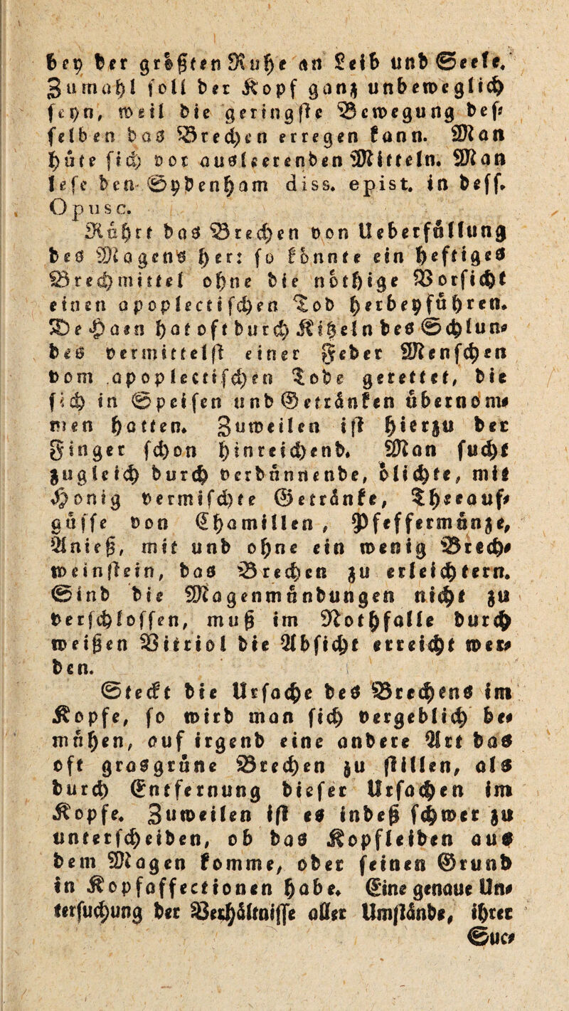 bep ber grifftn 9?ufye an Selb tinb@eefe, 3uma$l foü ber «ftopf gang unbeweglich f e p n, !Ddl bie g e r in g fl e ©cu> egung b e f* felben ba3 ©red)en erregen fann. ÜRan |>üfe fiel) oot au0Uereoben 3Riffein. SK an I e fe tun ©pbenf)am diss. epist. in beff* Opusc. 9£u$rf bas ©red)en t>on tl ebetfullung be0 2)iogen0 ^cr: fo f&.nnte ein ^effige^ S3re<$ mittel of)ne bie noff)tge ©orficht einen apoplecnfd)en %ob ^erbepfu^ren* SDe *£>üin l)aeoftbut$dt?|elnbe0@ehlun* bi$ per mittel fl einer gebet SRenfc^en t»om öpopiecri.fd)eo 5obe gerefft*, bie fld) in ©peifen unb@eträn£en «beroonw men l)ctfen* gtitneilen iff ber ginger fd)on f)inreid)enb. SKnn fud)t gugletd) burd) Ocrbnnrte nbe, elidue, mit ^ontg Permifd)fe ©ettänfe, ?^eeauf# gaffe Don 6$ami(len , ^Pfeffcrmnoj^ Qintef, mit unb of)ne ein wenig ©red)* weinflein, baö ©recken gu erleichtern, ©tnb bie tyjia genm n nbungeti nid)t gtf berfchl offen, muf im ^othfalle burch weiten SSifrio! bie 2lbfid)t etreid)* wer* b c n. @fec?t bie Utfache be$ ©rc^enö int Äopfe, fo wirb man fid) Dergeblich be# mn^en, auf irgenb eine onbere 5ltf bas off grosgrötu ©recken $u Rillen, al3 burd) Snffernung biefer Urfnc^en im Äopfe. 3u«>«ilen fft ** inbef ferner gu untetfehetben, ob baö Äopfleiben auf bem SKagen fomme, ober feinen ©runb in Äopfoffecf tonen fjabe* ©ne genaue Ün* ferfuct)ung ber 33e$SlMif]e aütt Umjlänbe, ihrer ©uc*