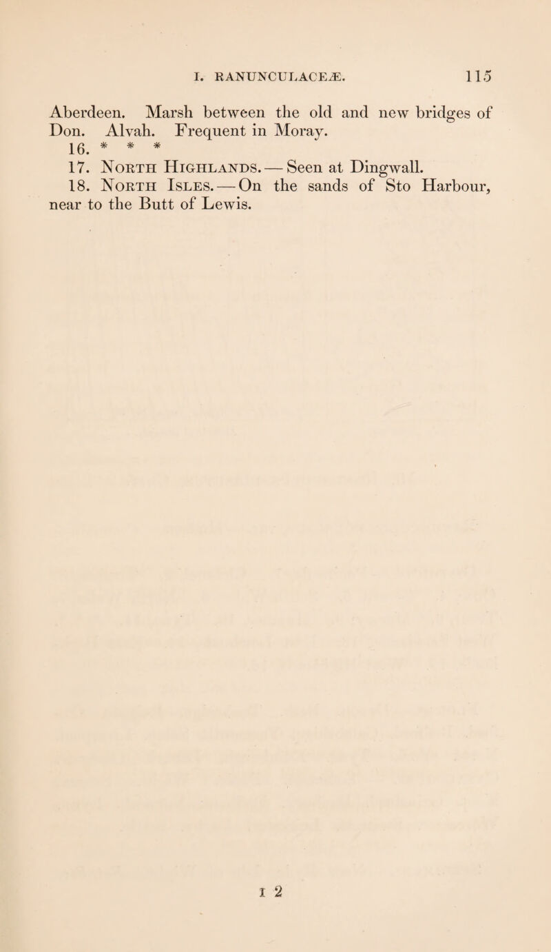 Aberdeen. Marsh between the old and new bridges of Don. Alvah. Frequent in Moray. 16. * * * 17. North Highlands. — Seen at Dingwall. 18. North Isles. — On the sands of Sto Harbour, near to the Butt of Lewis.
