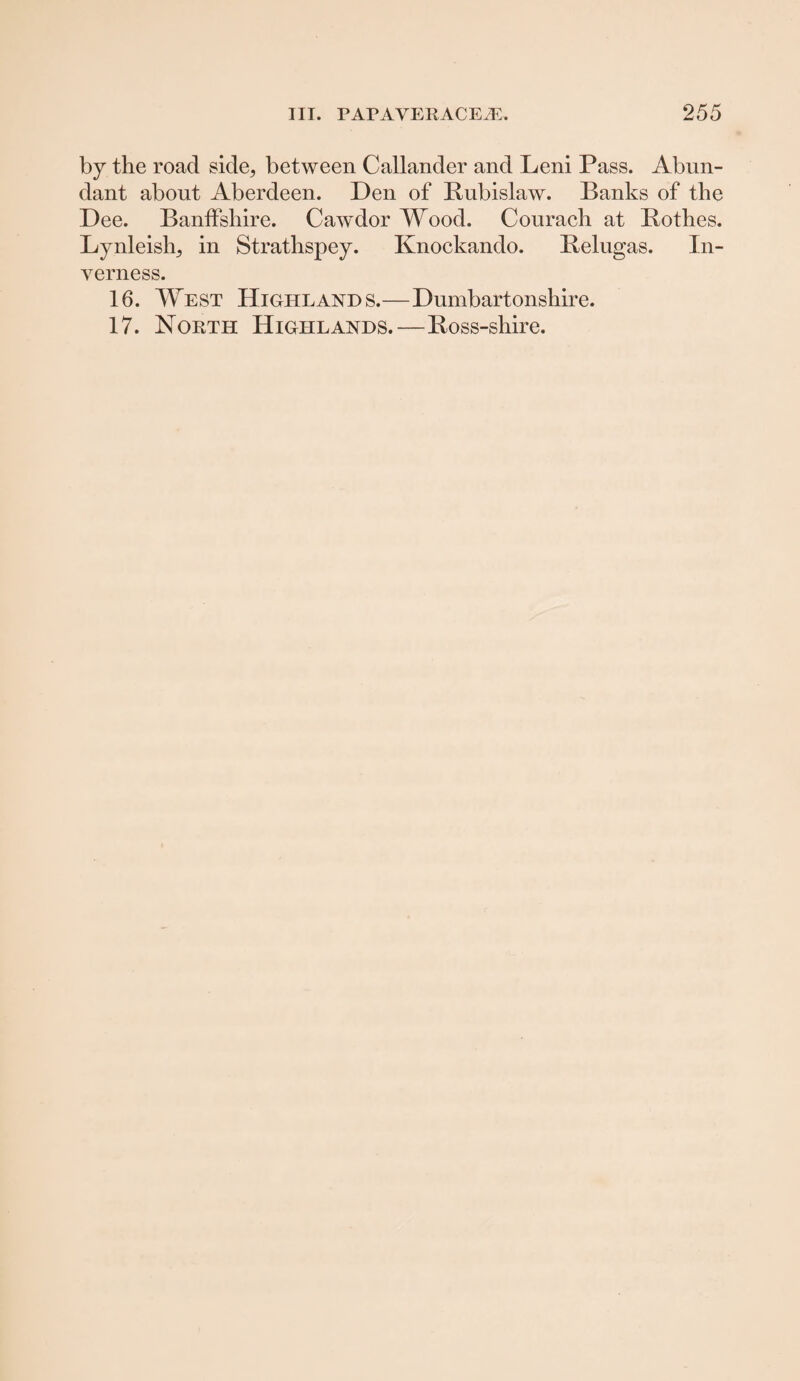 by the road side, between Callander and Leni Pass. Abun¬ dant about Aberdeen. Den of Rubislaw. Banks of the Dee. Banffshire. Cawdor Wood. Courach at Rothes. Lynleish, in Strathspey. Knockando. Belugas. In¬ verness. 16. West Highlands.—Dumbartonshire. 17. North Highlands.—Ross-shire.