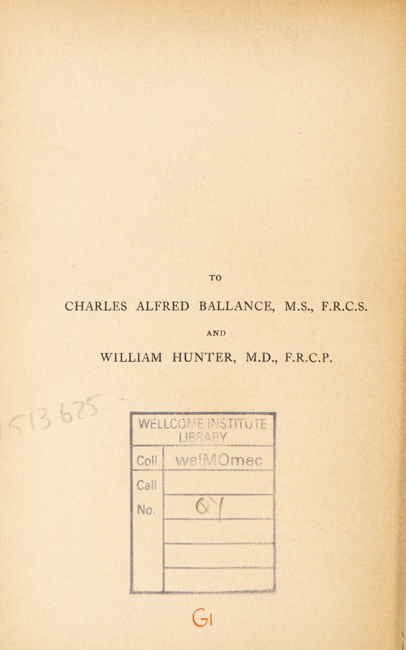 TO CHARLES ALFRED BALLANCE, M.S., F.R.C.S. AND WILLIAM HUNTER, M.D., F.R.C.P. WELLCOME iNSTITolI LIBRARY Col! welMOmec Call No. Gl