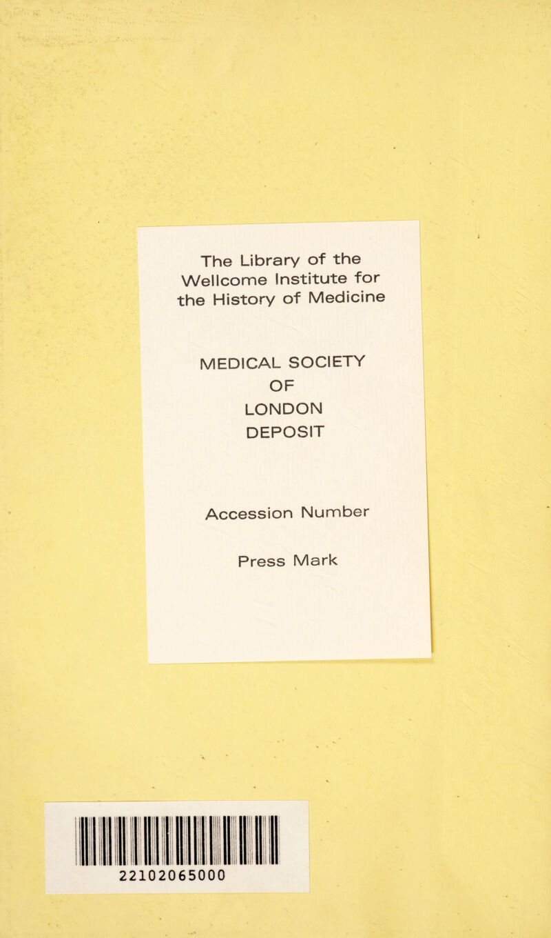 The Library of the Wellcome Institute for the History of Medicine MEDICAL SOCIETY OF LONDON DEPOSIT Accession Number Press Mark 22102065000