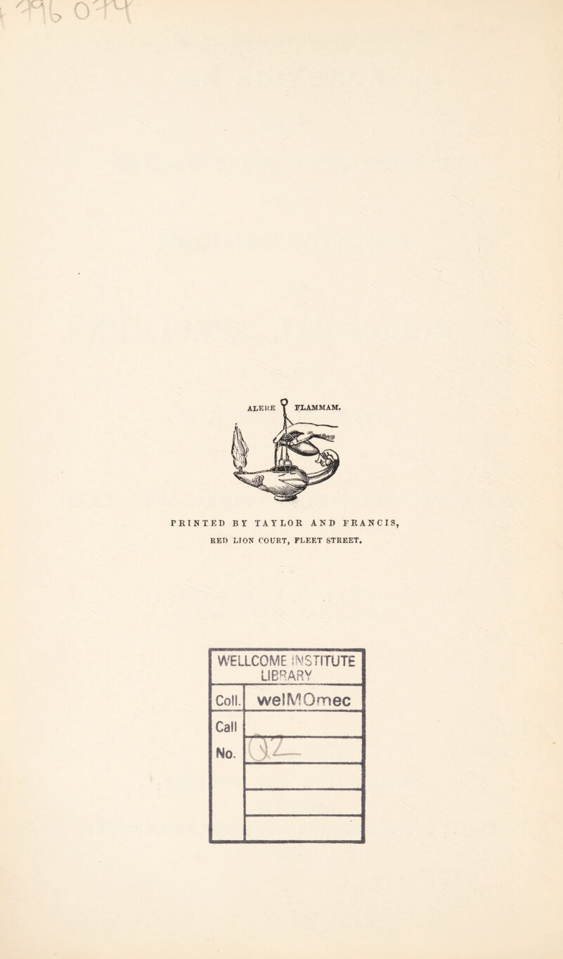 AliEKE FLAMMAM. PRINTED BY TAYLOR AND FRANCIS, RED LION COURT, FLEET STREET. WELLCOME INSTITUTE LIBRARY Coll. weSMOmec Call No. V7 v j