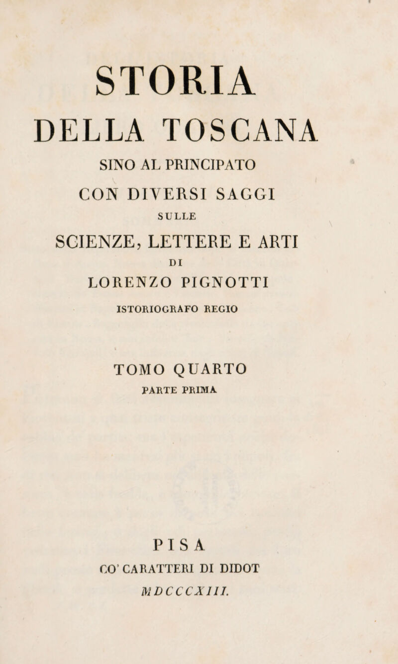 DELLA TOSCANA SINO AL PRINCIPATO CON DIVERSI SAGGI SULLE SCIENZE,LETTERE E ARTI DI LORENZO PIGNOTTI ISTORIO GRAFO REGIO TOMO QUARTO PARTE PRIMA PISA CO’ CARATTERI DI DIDOT MDCCCXIII.