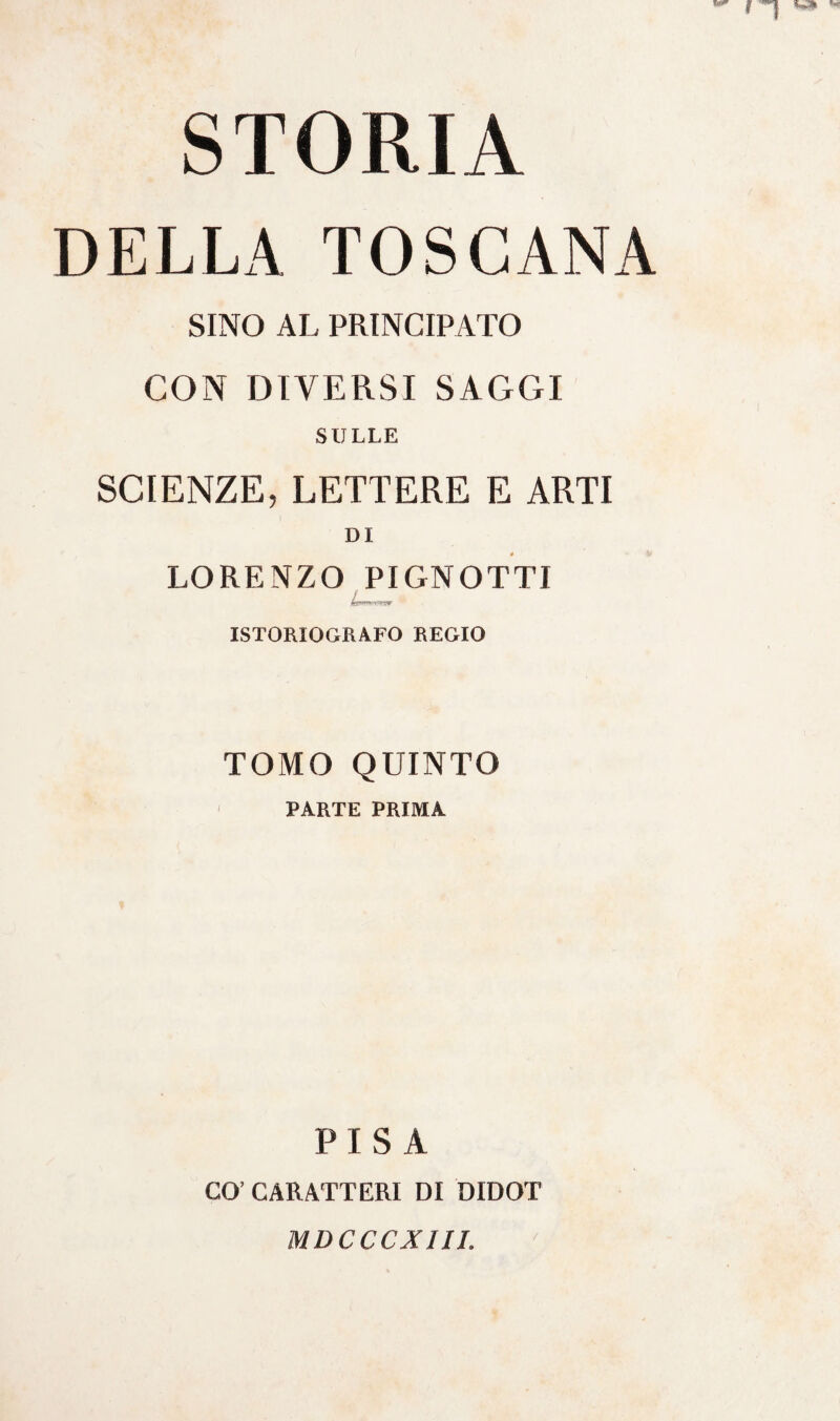 DELLA TOSCANA SINO AL PRINCIPATO CON DIVERSI SAGGI SULLE SCIENZE, LETTERE E ARTI DI LORENZO PIGNOTTI ISTORIOGRAFO REGIO TOMO QUINTO PARTE PRIMA PISA CO’ CARATTERI DI DIDOT MDCCCXIII.