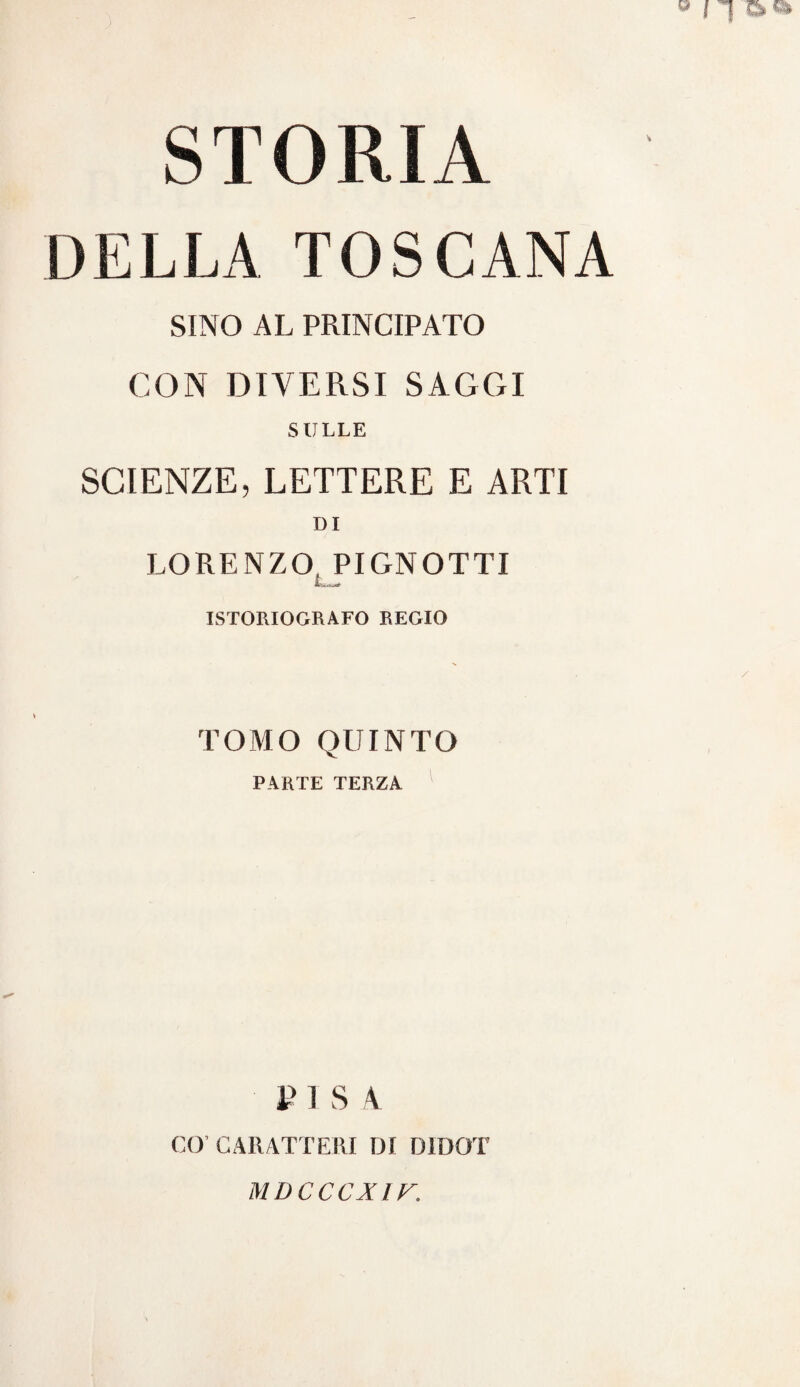 DELLA TOSCANA SINO AL PRINCIPATO CON DIVERSI SAGGI SULLE SCIENZE, LETTERE E ARTI DI LORENZO PIGNOTTI IL— ISTORIOGRAFO REGIO TOMO QUINTO PARTE TERZA E I S A CO’CARATTERI DI D1DOT MDCCCXIV.