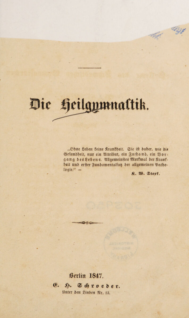 „^'öite fiebcit feilte Äranfbcit (Sie ift bafter, tt>ie bie Öefiinbbeii, nur ein 5lttri6ut, ein ci« 55ot- 430119 bcäScbcnä. ^lügenieinrtcö ?0?erfm4tl bcri^ronf- f)cit unb erfter Junbamentolfai^ ber oUgemeinen ^Joilto^ (oqie/' — Ä. m. ®torF. I3eriin 1847. ^ ä) t & e b 11>