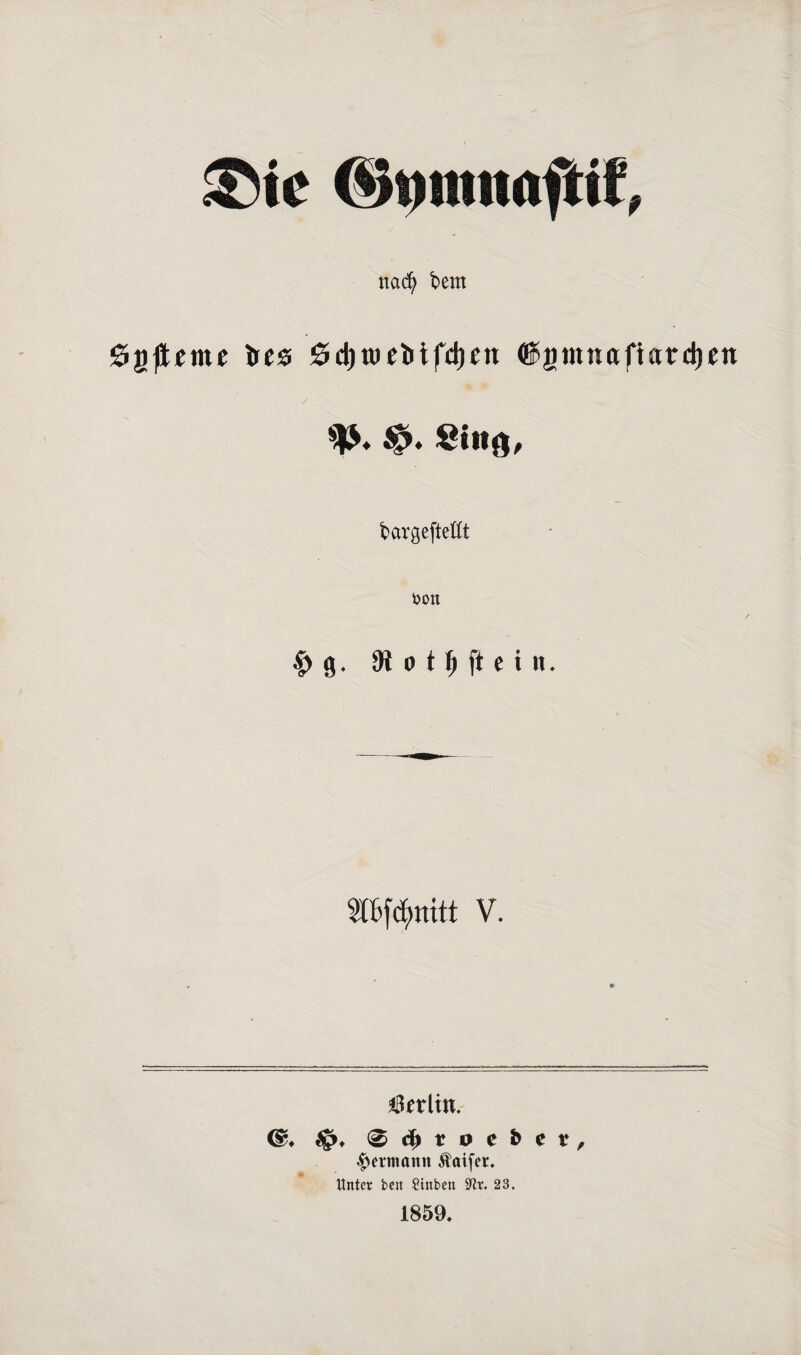 mfy bem ögfteme ircs ^dt|tuel»tfd)en ©gmnafiardjcn Si«Ö/ bargeftetft t>on £ g. 91 o t Ij ft e i n. Stbfdjmitt V. Berlin. <&, Sfr, '$ rf) r o e & e t, Hermann Äaifer. ltntev bert Sinben üftr. 23. 1859.