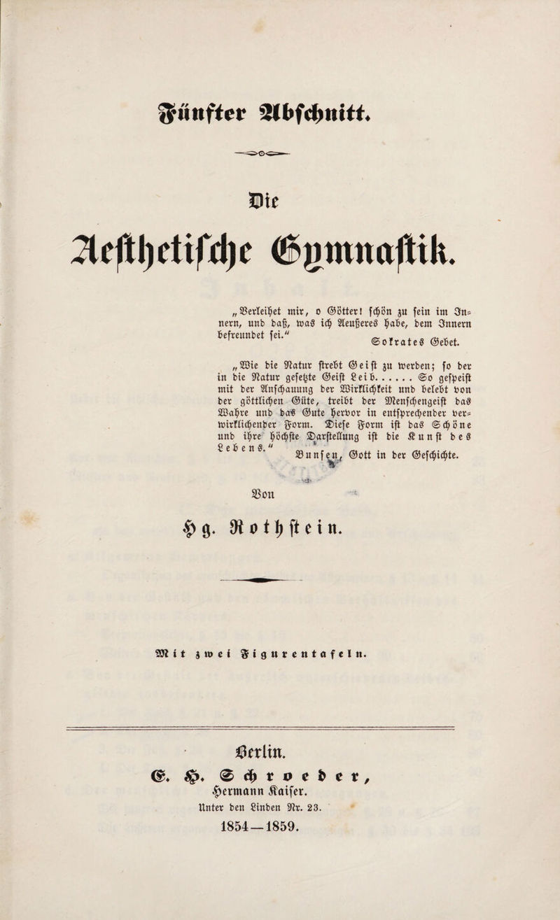 CHc „SBerleUjet mir, o ©ötter! fchon ju fein im 3n= nern, unb baß, mag ich SieußereS §abe, bem Snnern Sefreunbet fei. S(),t4ttJ ©e6et. „2Bie bie Statur ftreBt ©eift ju Werben; fo ber in bie SUatur gefegte ©eift Seih.@o gereift mit ber Stnfchauung ber SBirllic^feit unb Belebt Bon ber göttlichen ©iite, treibt ber 9flenfchengeift ba8 Söahre unb baS ©ute h^rbor in entfprechenber Ber^ mirftichenber $orm. $>iefe $orm ift baS (Schöne unb ihre hö<hf*e ©arfteffung ift bie Ä u n ft b e 8 Sehens. ~ m ,. . . ^ ., Sunfen, ©ott tn ber ©efchuhte. . $Bon $ g. 9t o t h ft c i n. SSJiit jwet Sigutentöftln. sßerlin. ® cji t » c > c t, Hermann Äaifer. Unter ben Sinben üftr. 23. 1854 — 1859.