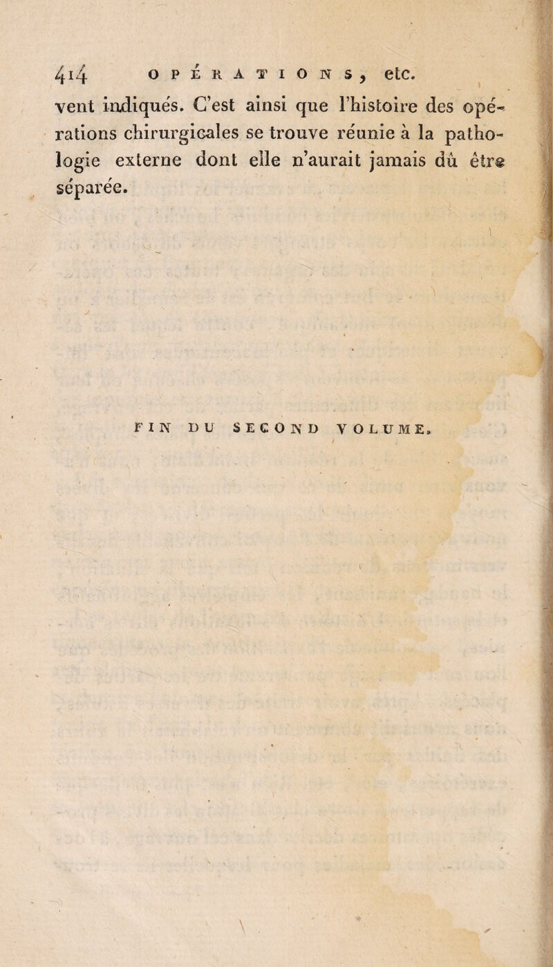 vent indiques. C’est ainsi que Thistoire des opé>^ rations chirurgicales se trouve réunie à la patho¬ logie externe dont elle n’aurait jamais du êtr® séparée. 1 FIN DU SECOND VOLUME. t \ y